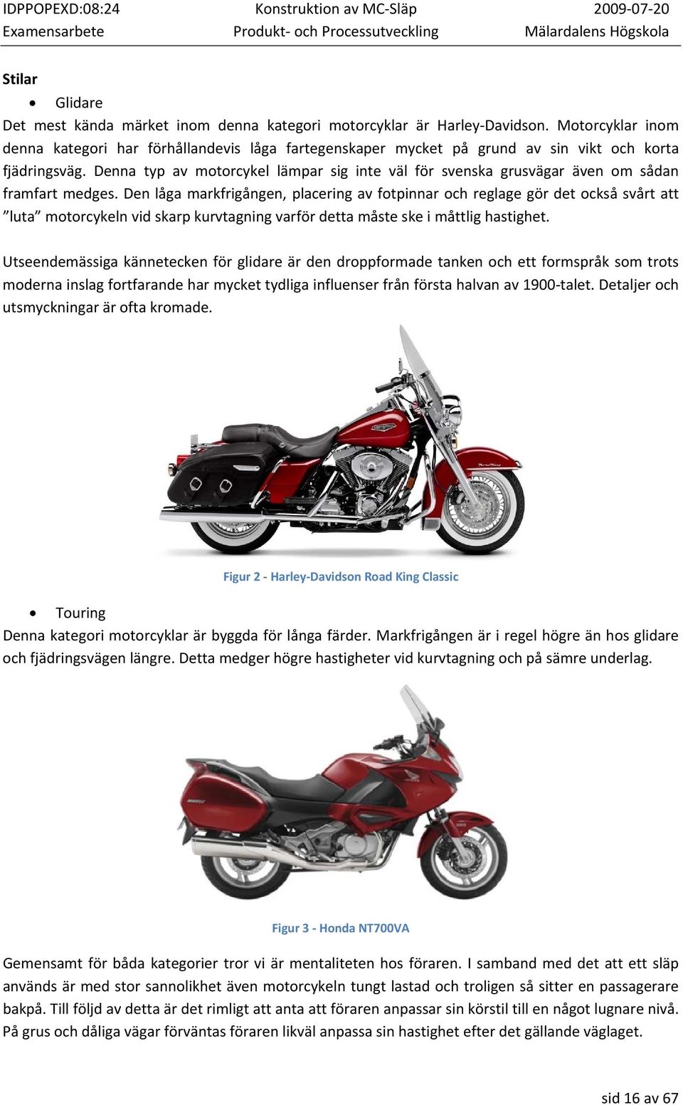 Denna typ av motorcykel lämpar sig inte väl för svenska grusvägar även om sådan framfart medges.