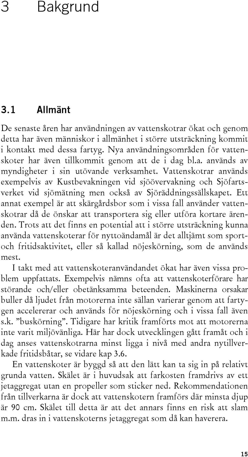 Vattenskotrar används exempelvis av Kustbevakningen vid sjöövervakning och Sjöfartsverket vid sjömätning men också av Sjöräddningssällskapet.