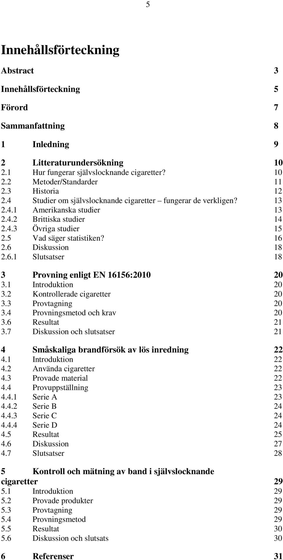 6 Diskussion 18 2.6.1 Slutsatser 18 3 Provning enligt EN 16156:2010 20 3.1 Introduktion 20 3.2 Kontrollerade cigaretter 20 3.3 Provtagning 20 3.4 Provningsmetod och krav 20 3.6 Resultat 21 3.