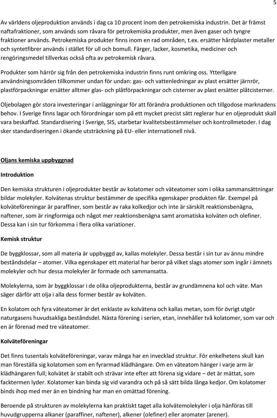 ersätter hårdplaster metaller och syntetfibrer används i stället för ull och bomull. Färger, lacker, kosmetika, mediciner och rengöringsmedel tillverkas också ofta av petrokemisk råvara.