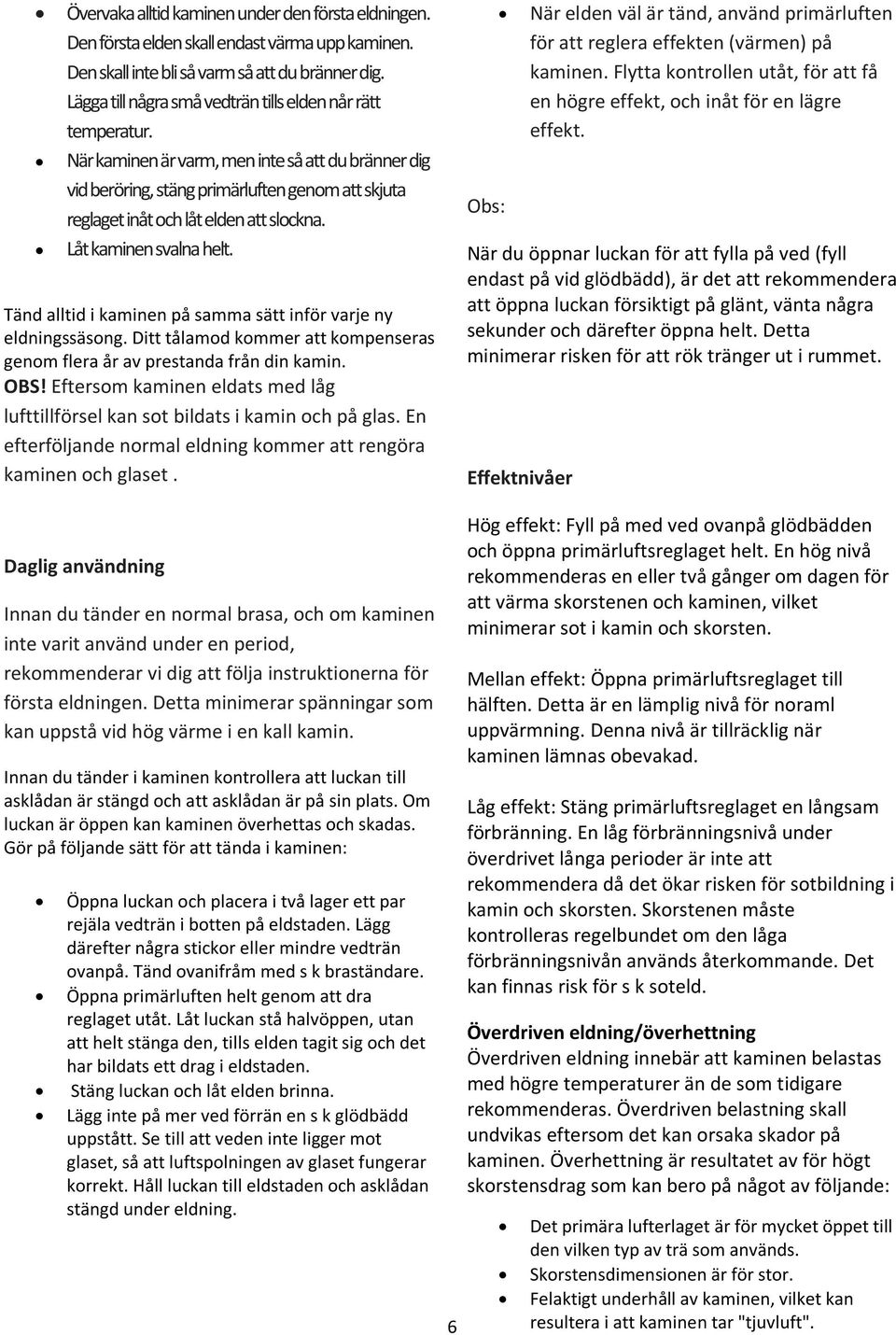 När kaminen är varm, men inte så att du bränner dig vid beröring, stäng primärluften genom att skjuta reglaget inåt och låt elden att slockna. Låt kaminen svalna helt.