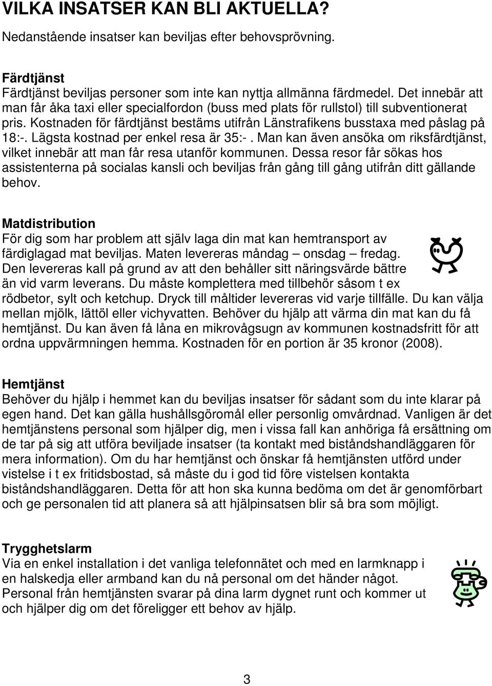 Lägsta kostnad per enkel resa är 35:-. Man kan även ansöka om riksfärdtjänst, vilket innebär att man får resa utanför kommunen.