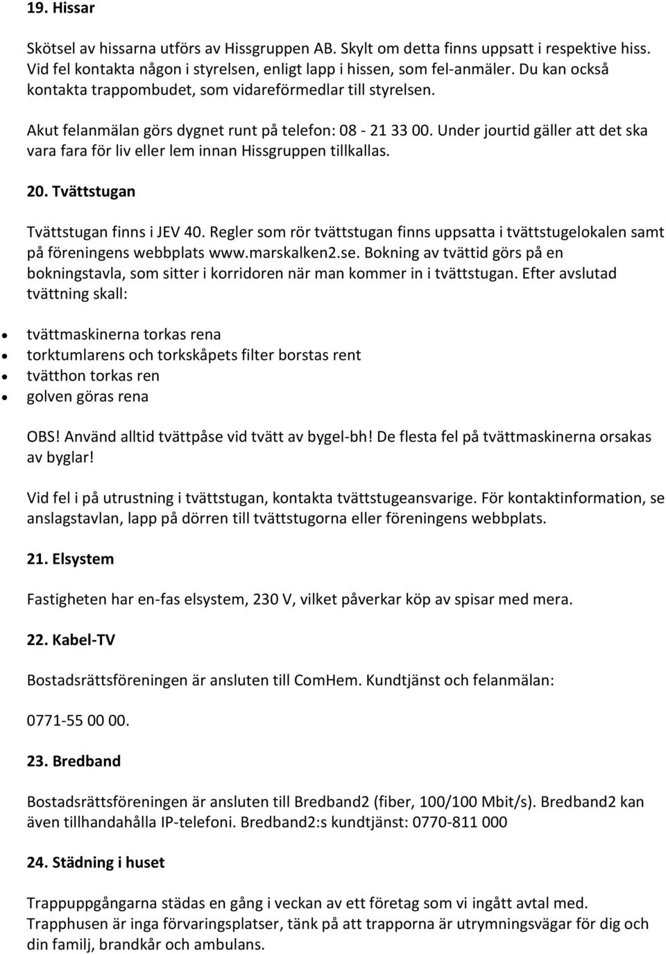 Under jourtid gäller att det ska vara fara för liv eller lem innan Hissgruppen tillkallas. 20. Tvättstugan Tvättstugan finns i JEV 40.