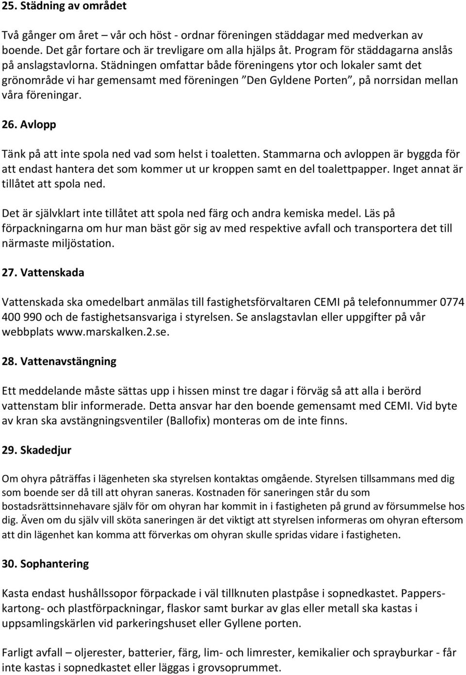 Städningen omfattar både föreningens ytor och lokaler samt det grönområde vi har gemensamt med föreningen Den Gyldene Porten, på norrsidan mellan våra föreningar. 26.