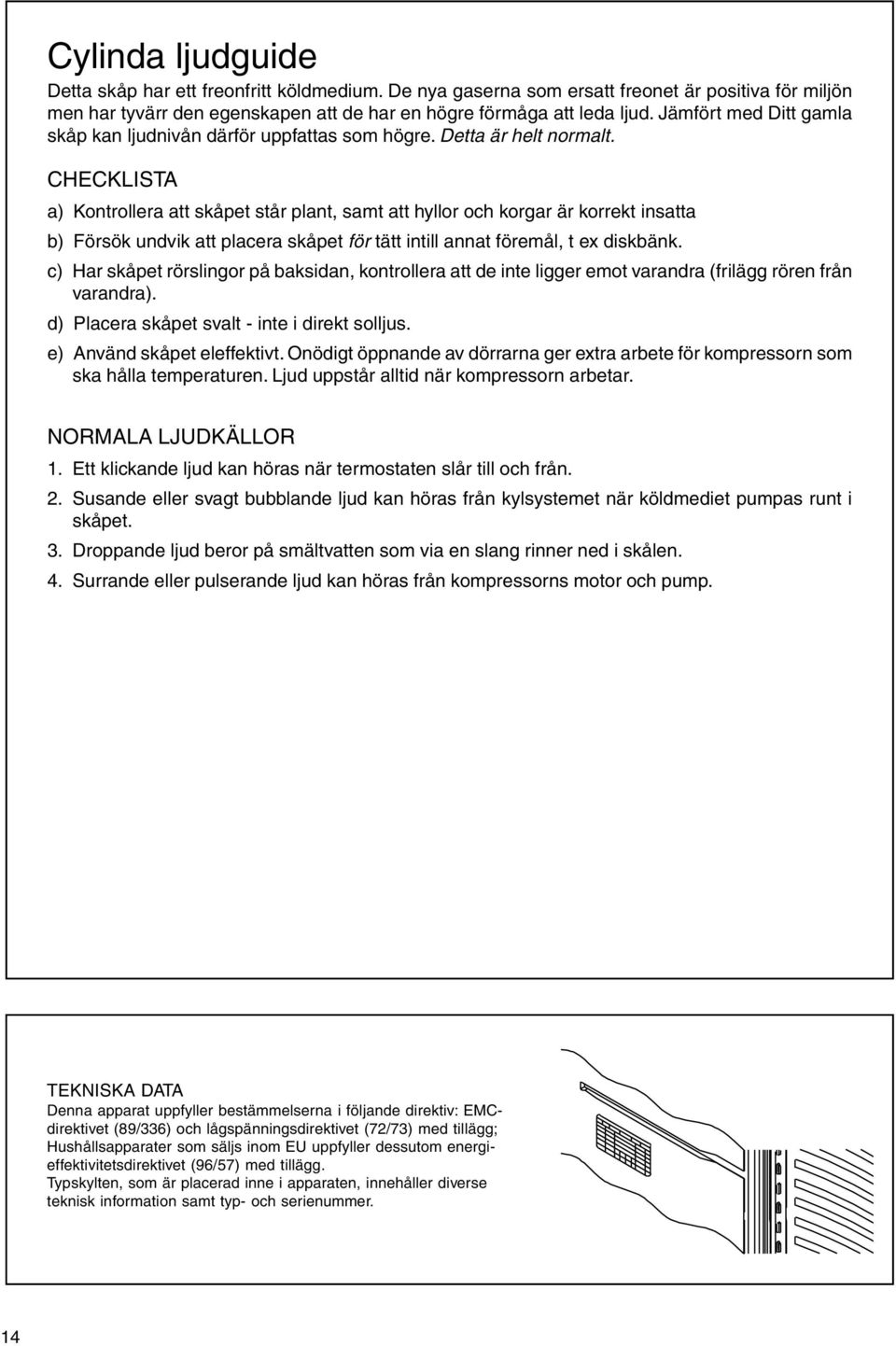 CHECKLISTA a) Kontrollera att skåpet står plant, samt att hyllor och korgar är korrekt insatta b) Försök undvik att placera skåpet för tätt intill annat föremål, t ex diskbänk.