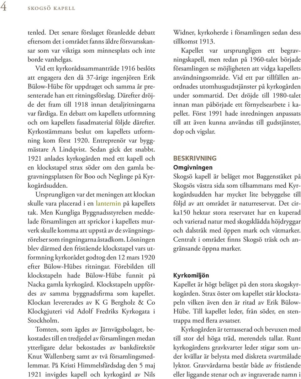 Därefter dröjde det fram till 1918 innan detaljritningarna var färdiga. En debatt om kapellets utformning och om kapellets fasadmaterial följde därefter.