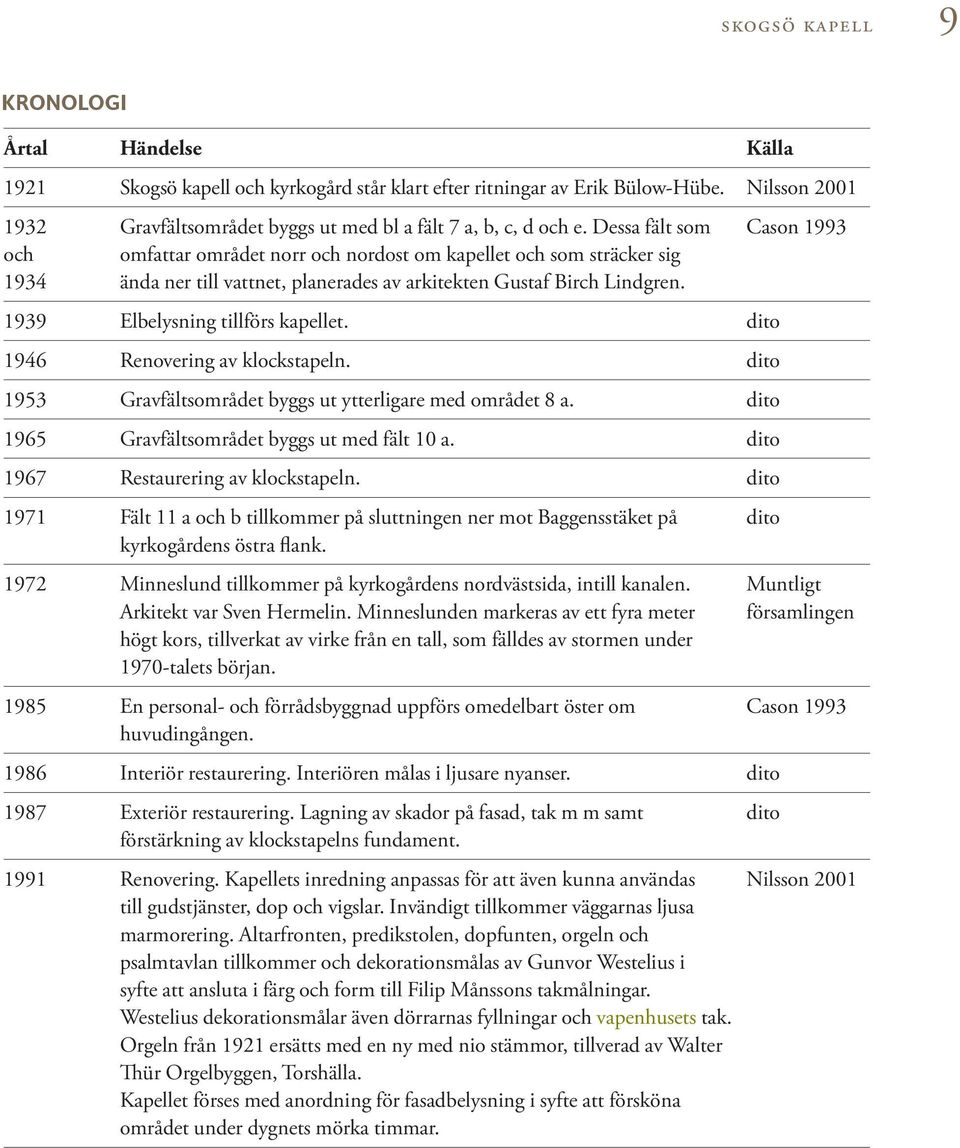 Dessa fält som Cason 1993 och omfattar området norr och nordost om kapellet och som sträcker sig 1934 ända ner till vattnet, planerades av arkitekten Gustaf Birch Lindgren.