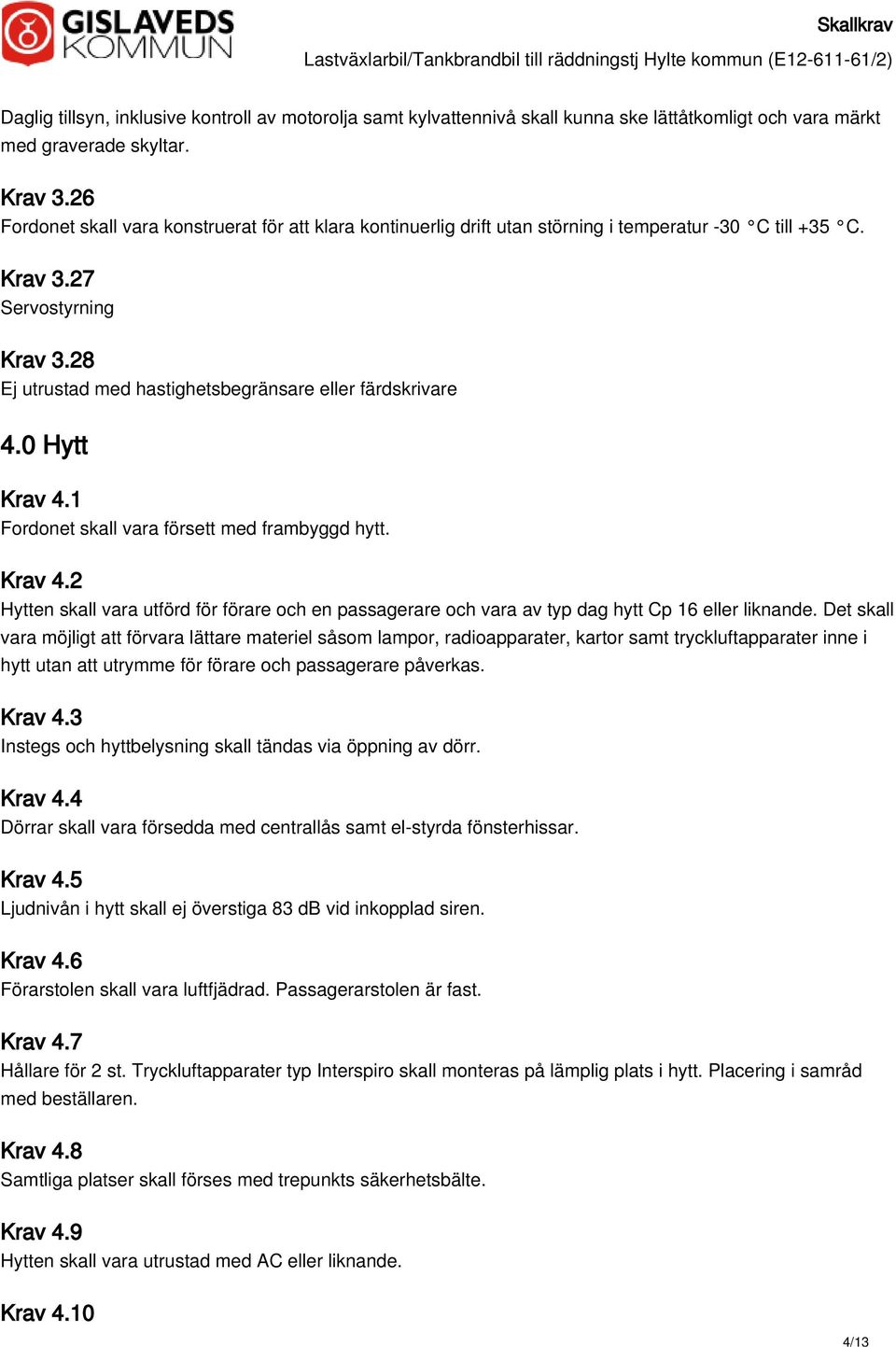 28 Ej utrustad med hastighetsbegränsare eller färdskrivare 4.0 Hytt Krav 4.1 Fordonet skall vara försett med frambyggd hytt. Krav 4.2 Hytten skall vara utförd för förare och en passagerare och vara av typ dag hytt Cp 16 eller liknande.