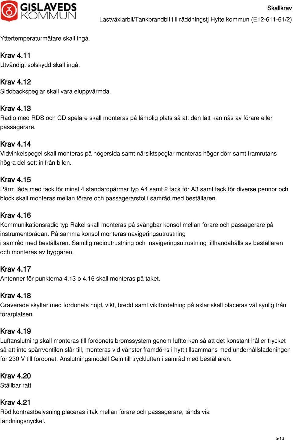 15 Pärm låda med fack för minst 4 standardpärmar typ A4 samt 2 fack för A3 samt fack för diverse pennor och block skall monteras mellan förare och passagerarstol i samråd med beställaren. Krav 4.