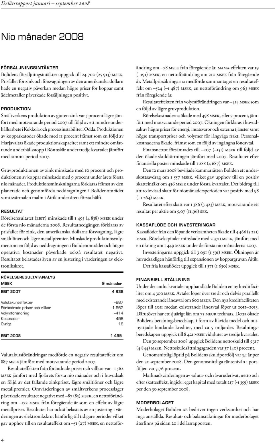 Produktion Smältverkens produktion av gjuten zink var 5 procent lägre jämfört med motsvarande period 2007 till följd av ett mindre underhållsarbete i Kokkola och processinstabilitet i Odda.