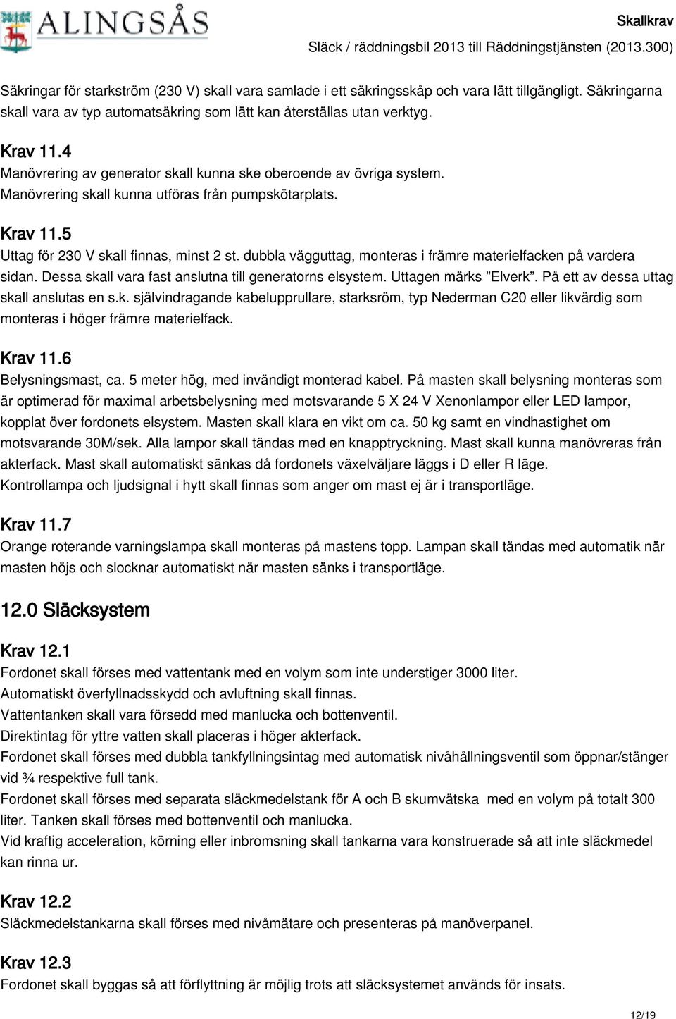 dubbla vägguttag, monteras i främre materielfacken på vardera sidan. Dessa skall vara fast anslutna till generatorns elsystem. Uttagen märks Elverk. På ett av dessa uttag skall anslutas en s.k. självindragande kabelupprullare, starksröm, typ Nederman C20 eller likvärdig som monteras i höger främre materielfack.