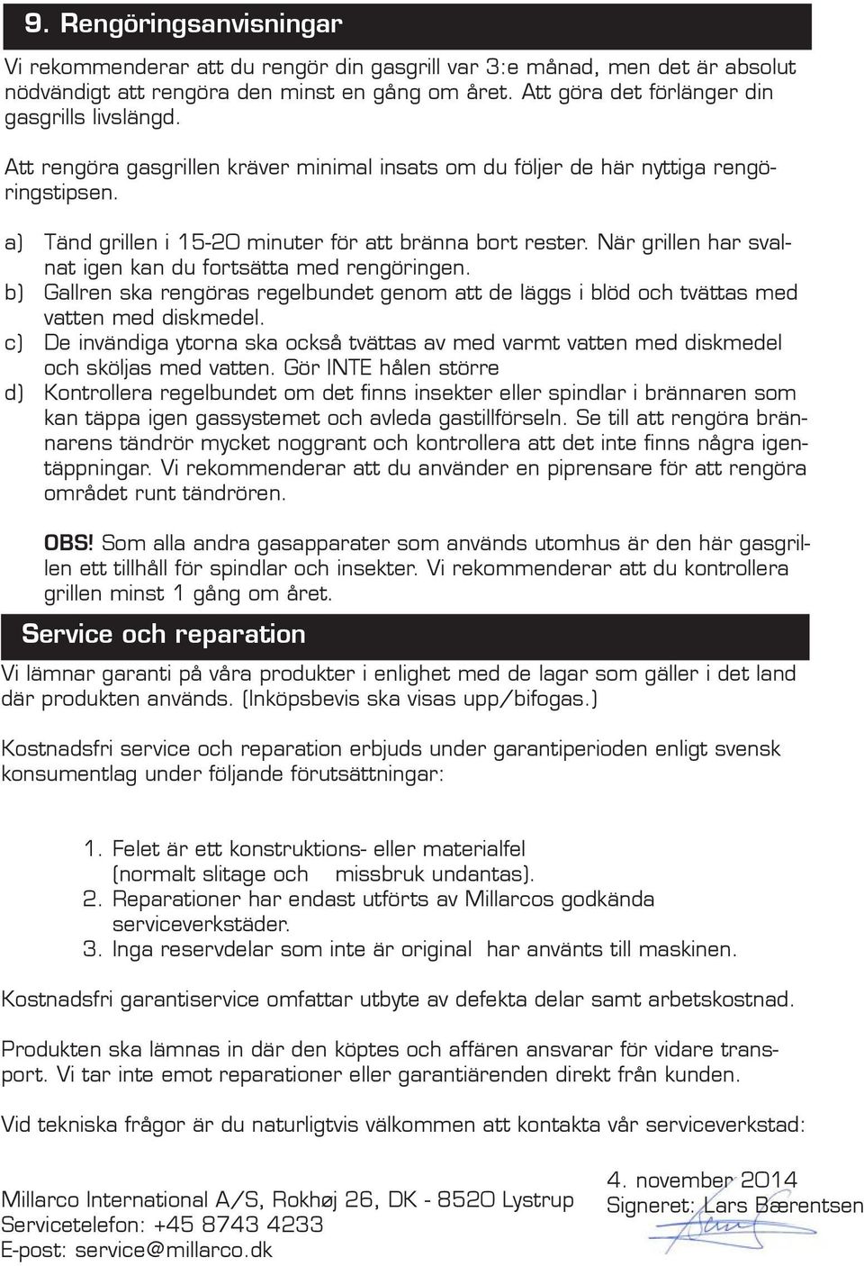 När grillen har svalnat igen kan du fortsätta med rengöringen. b) Gallren ska rengöras regelbundet genom att de läggs i blöd och tvättas med vatten med diskmedel.