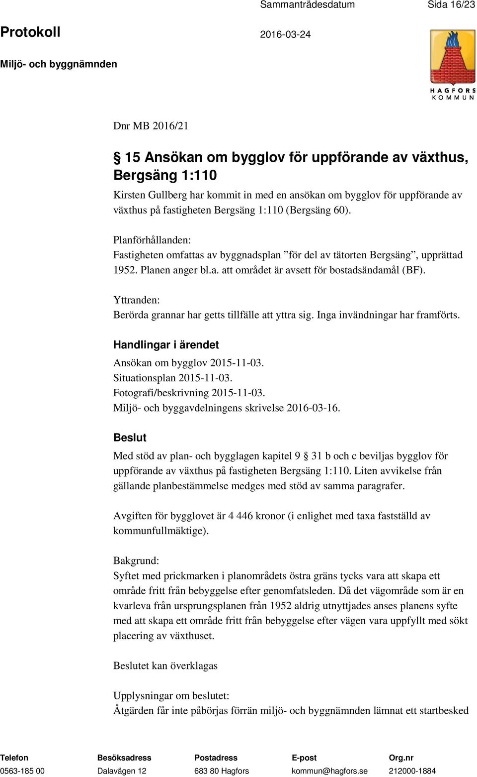 Yttranden: Berörda grannar har getts tillfälle att yttra sig. Inga invändningar har framförts. Ansökan om bygglov 2015-11-03. Situationsplan 2015-11-03. Fotografi/beskrivning 2015-11-03.