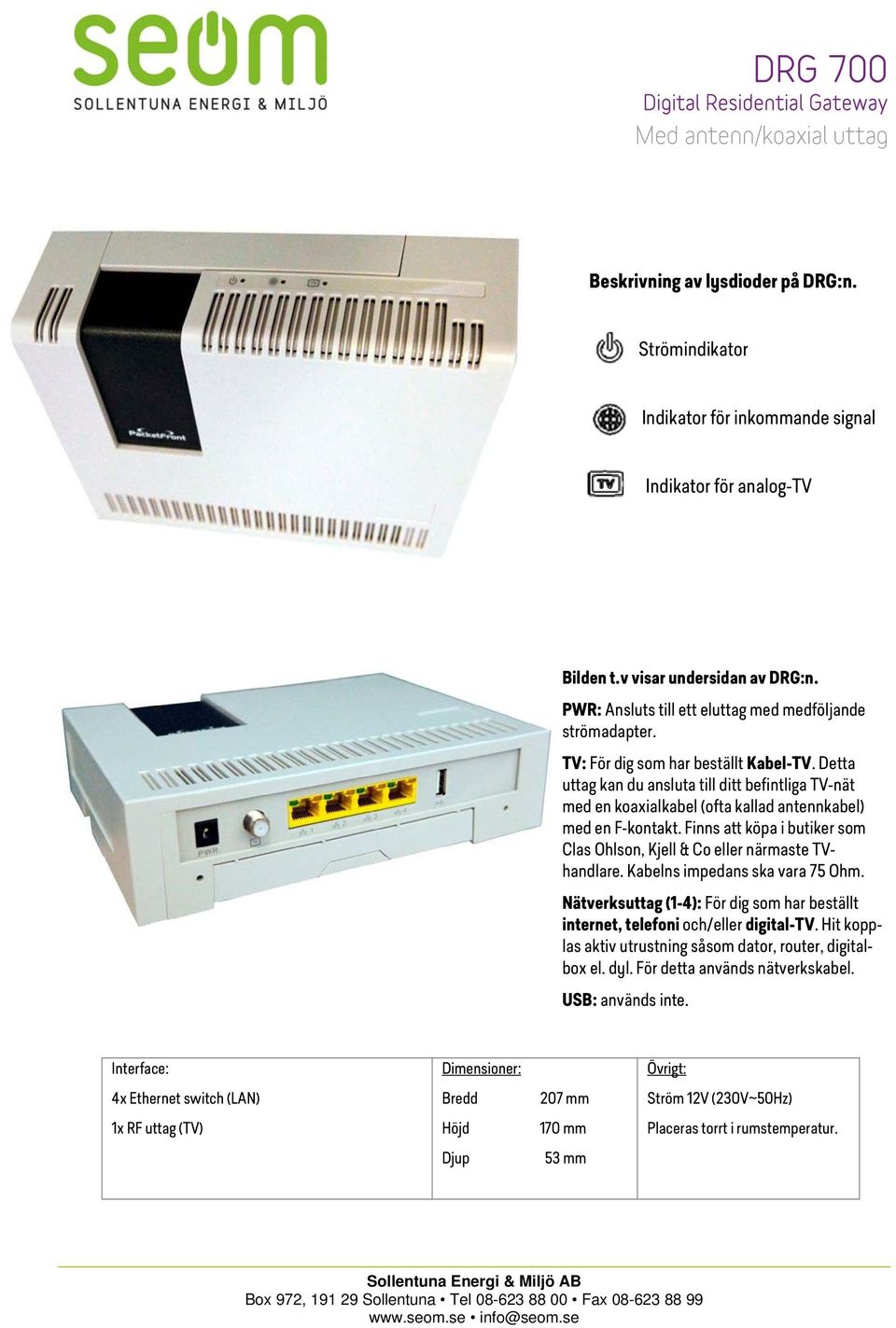 Detta uttag kan du ansluta till ditt befintliga TV-nät med en koaxialkabel (ofta kallad antennkabel) med en F-kontakt. Finns att köpa i butiker som Clas Ohlson, Kjell & Co eller närmaste TVhandlare.