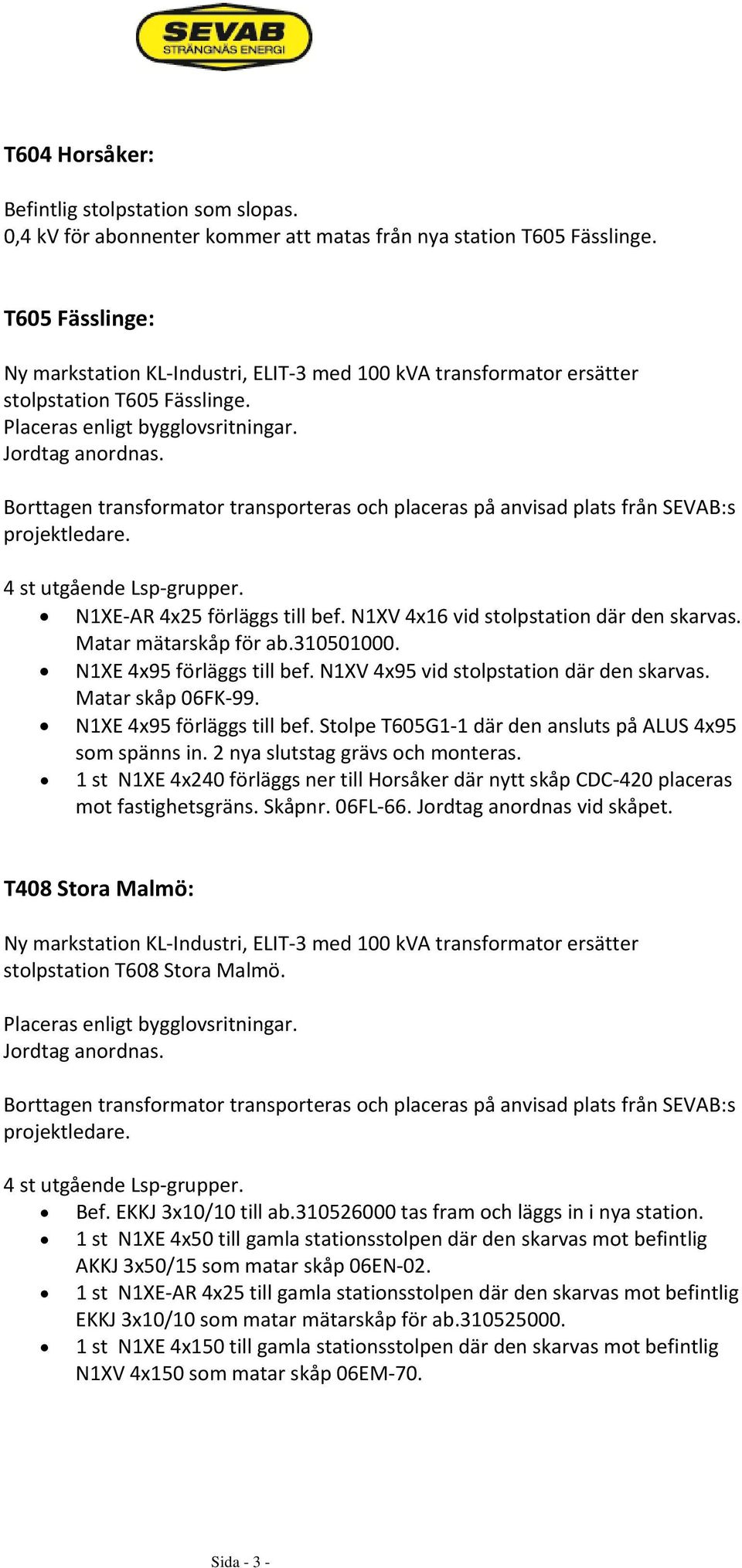 Borttagen transformator transporteras och placeras på anvisad plats från SEVAB:s projektledare. 4 st utgående Lsp grupper. N1XE AR 4x25 förläggs till bef. N1XV 4x16 vid stolpstation där den skarvas.