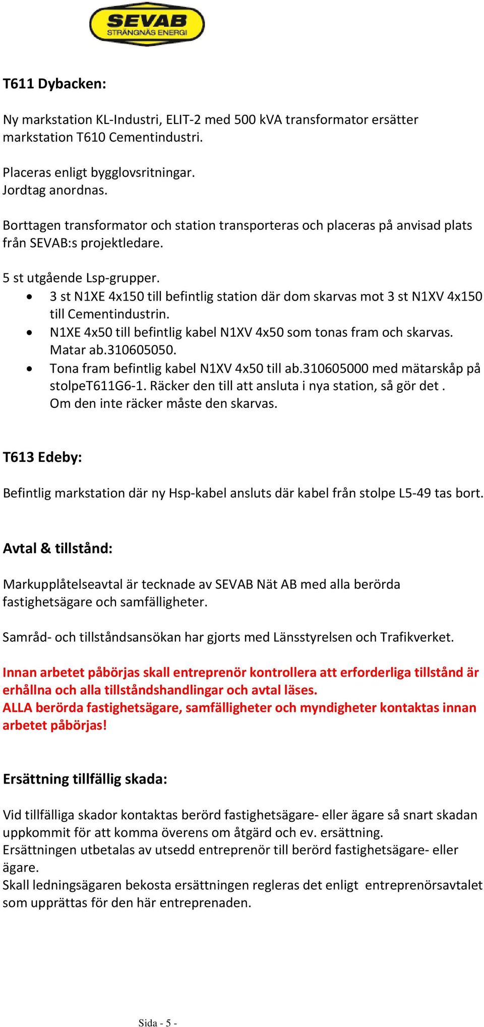 3 st N1XE 4x150 till befintlig station där dom skarvas mot 3 st N1XV 4x150 till Cementindustrin. N1XE 4x50 till befintlig kabel N1XV 4x50 som tonas fram och skarvas. Matar ab.310605050.