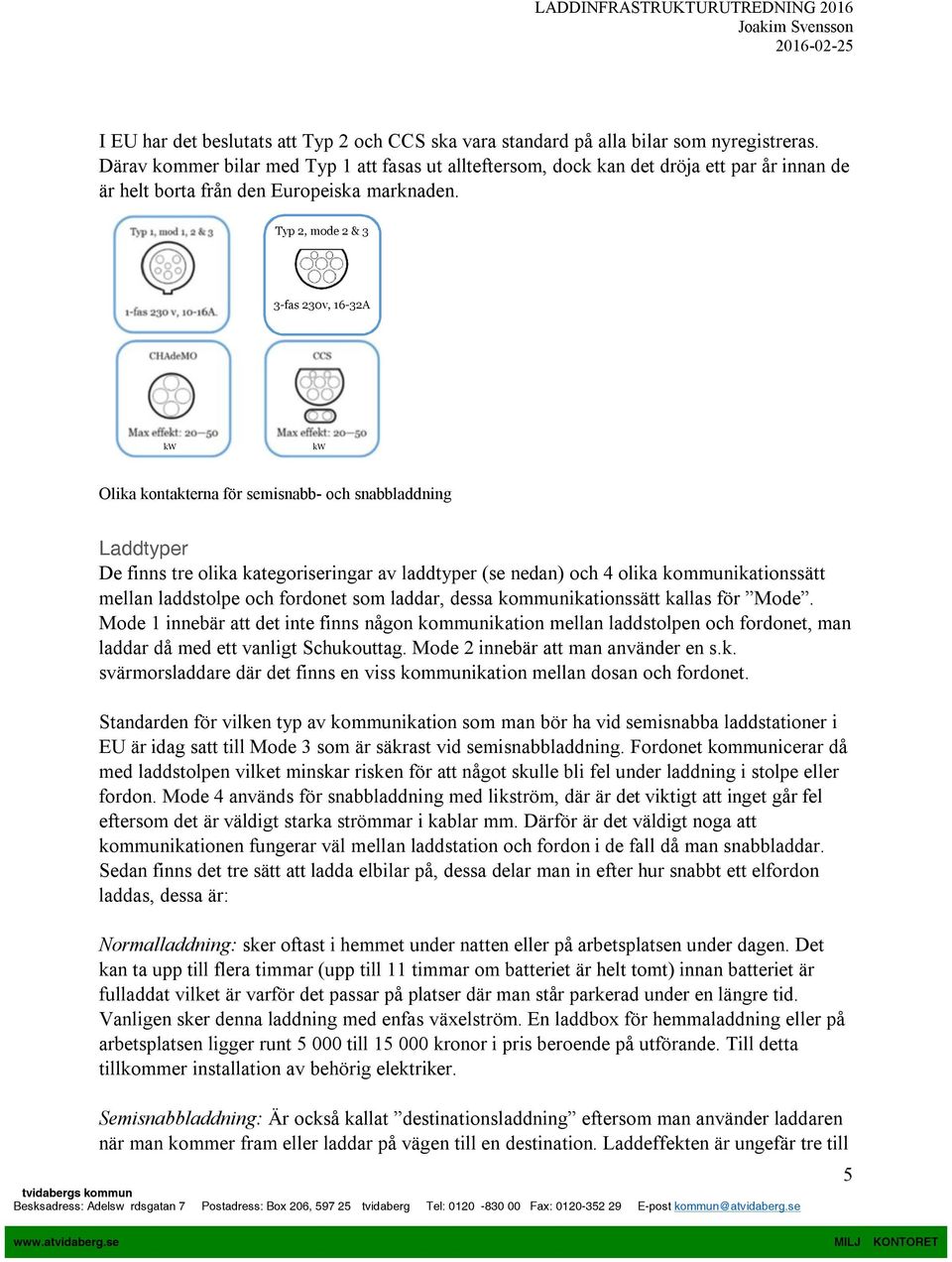 Typ 2, mode 2 & 3 3-fas 230v, 16-32A kw kw Olika kontakterna för semisnabb- och snabbladdning Laddtyper De finns tre olika kategoriseringar av laddtyper (se nedan) och 4 olika kommunikationssätt