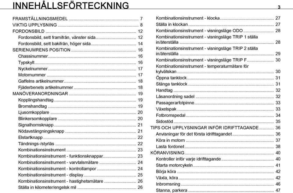 .. 19 Kopplingshandtag... 19 Bromshandtag... 19 Ljusomkopplare... 20 Blinkersomkopplare... 20 Signalhornsknapp... 21 Nödavstängningsknapp... 21 Elstartknapp... 22 Tändnings-/styrlås.