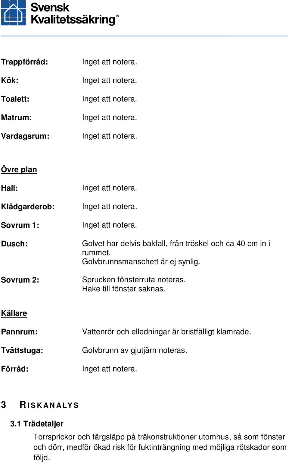 Källare Pannrum: Tvättstuga: Förråd: Vattenrör och elledningar är bristfälligt klamrade. Golvbrunn av gjutjärn noteras.