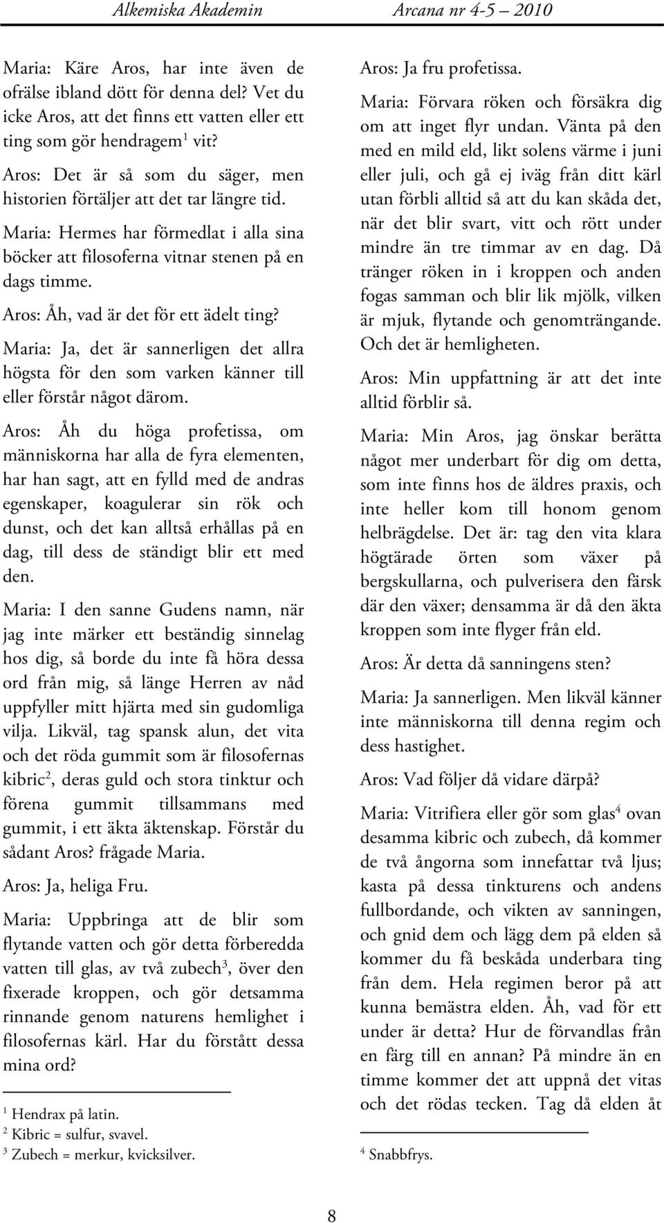 Aros: Åh, vad är det för ett ädelt ting? Maria: Ja, det är sannerligen det allra högsta för den som varken känner till eller förstår något därom.