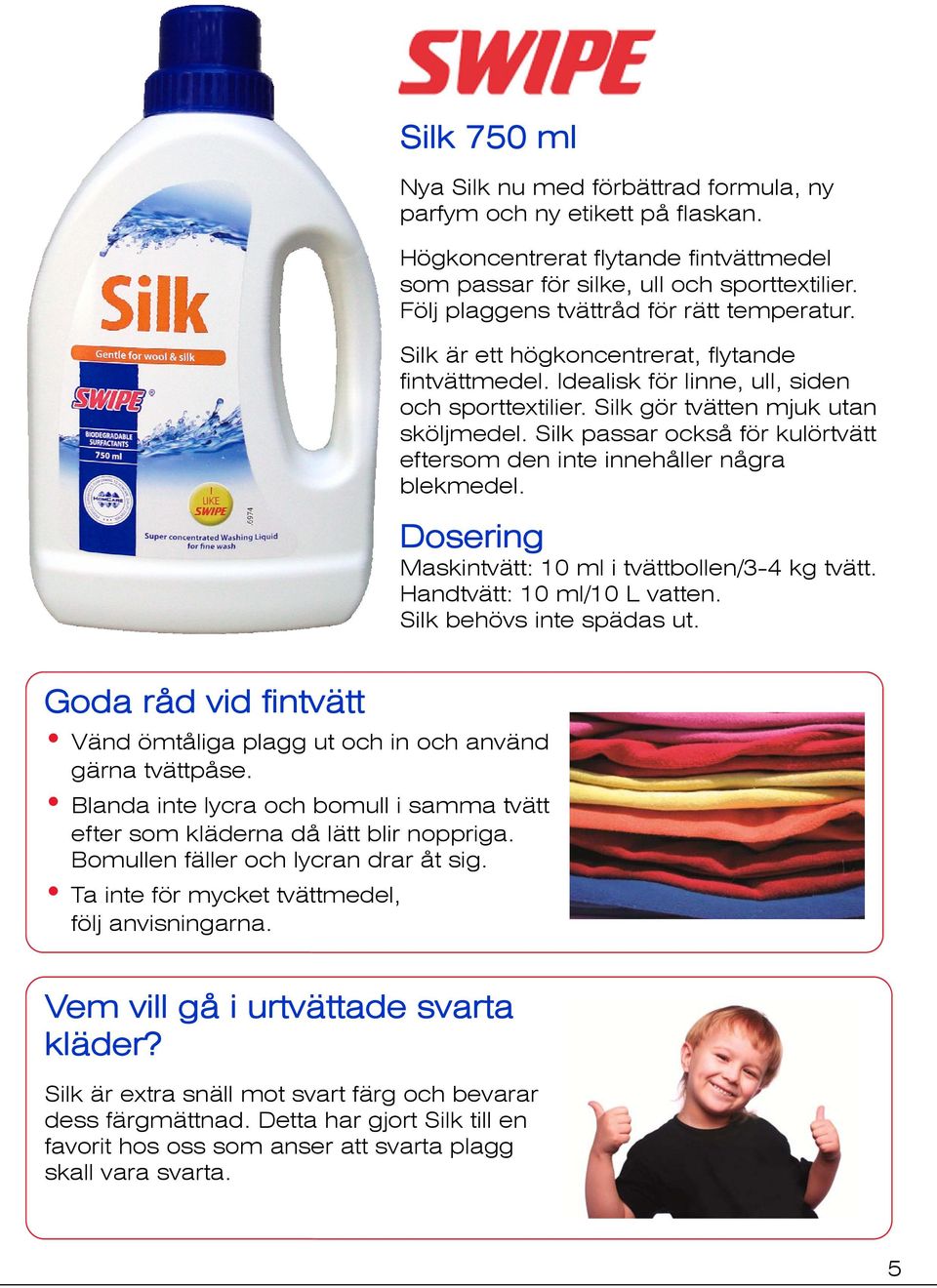 Silk passar också för kulörtvätt eftersom den inte innehåller några blekmedel. Dosering Maskintvätt: 10 ml i tvättbollen/3-4 kg tvätt. Handtvätt: 10 ml/10 L vatten. Silk behövs inte spädas ut.