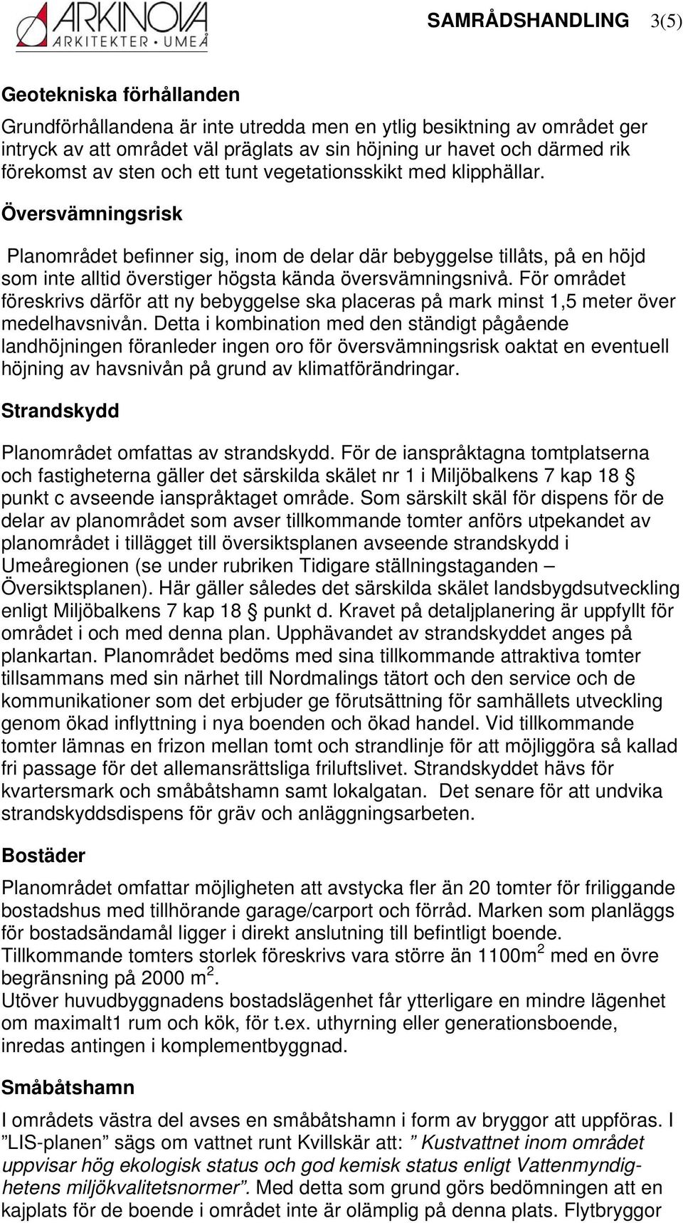 Översvämningsrisk Planområdet befinner sig, inom de delar där bebyggelse tillåts, på en höjd som inte alltid överstiger högsta kända översvämningsnivå.