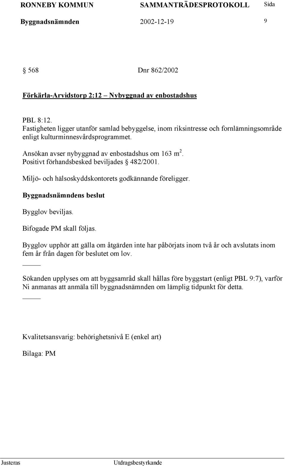 Positivt förhandsbesked beviljades 482/2001. Miljö- och hälsoskyddskontorets godkännande föreligger. Bygglov beviljas. Bifogade PM skall följas.