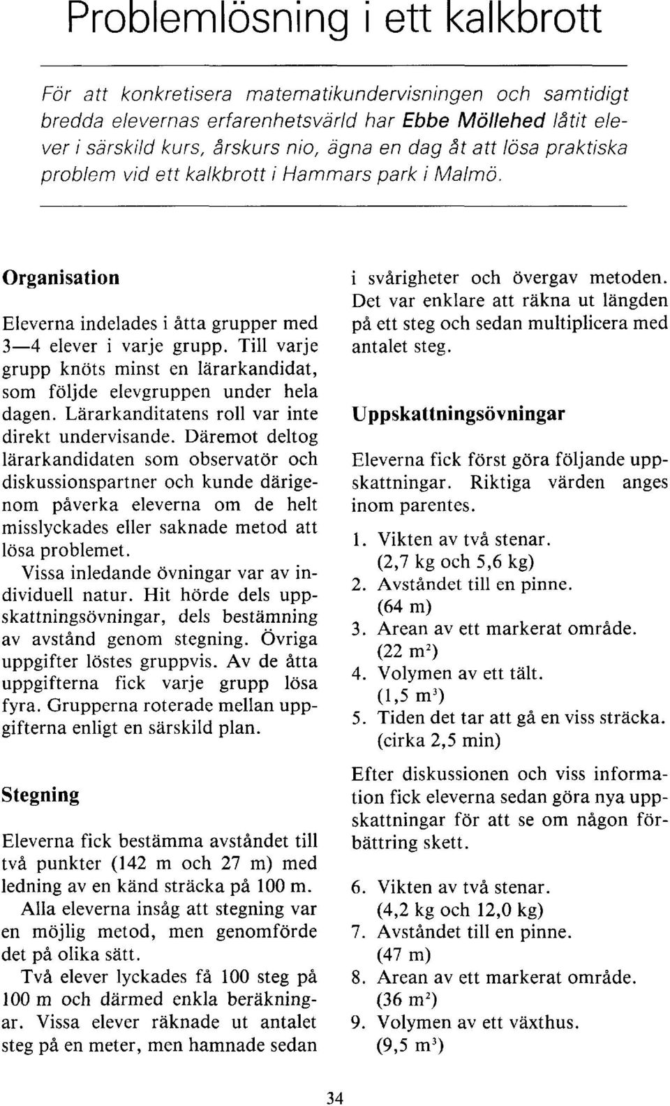 Till varje grupp knöts minst en lärarkandidat, som följde elevgruppen under hela dagen. Lärarkanditatens roll var inte direkt undervisande.