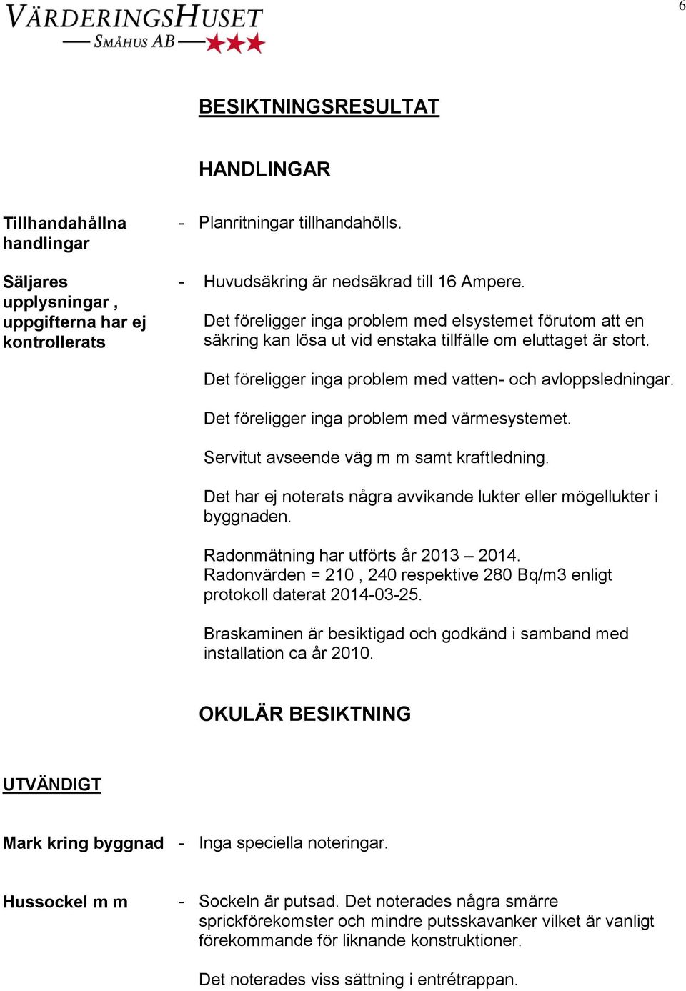 Det föreligger inga problem med värmesystemet. Servitut avseende väg m m samt kraftledning. Det har ej noterats några avvikande lukter eller mögellukter i byggnaden.