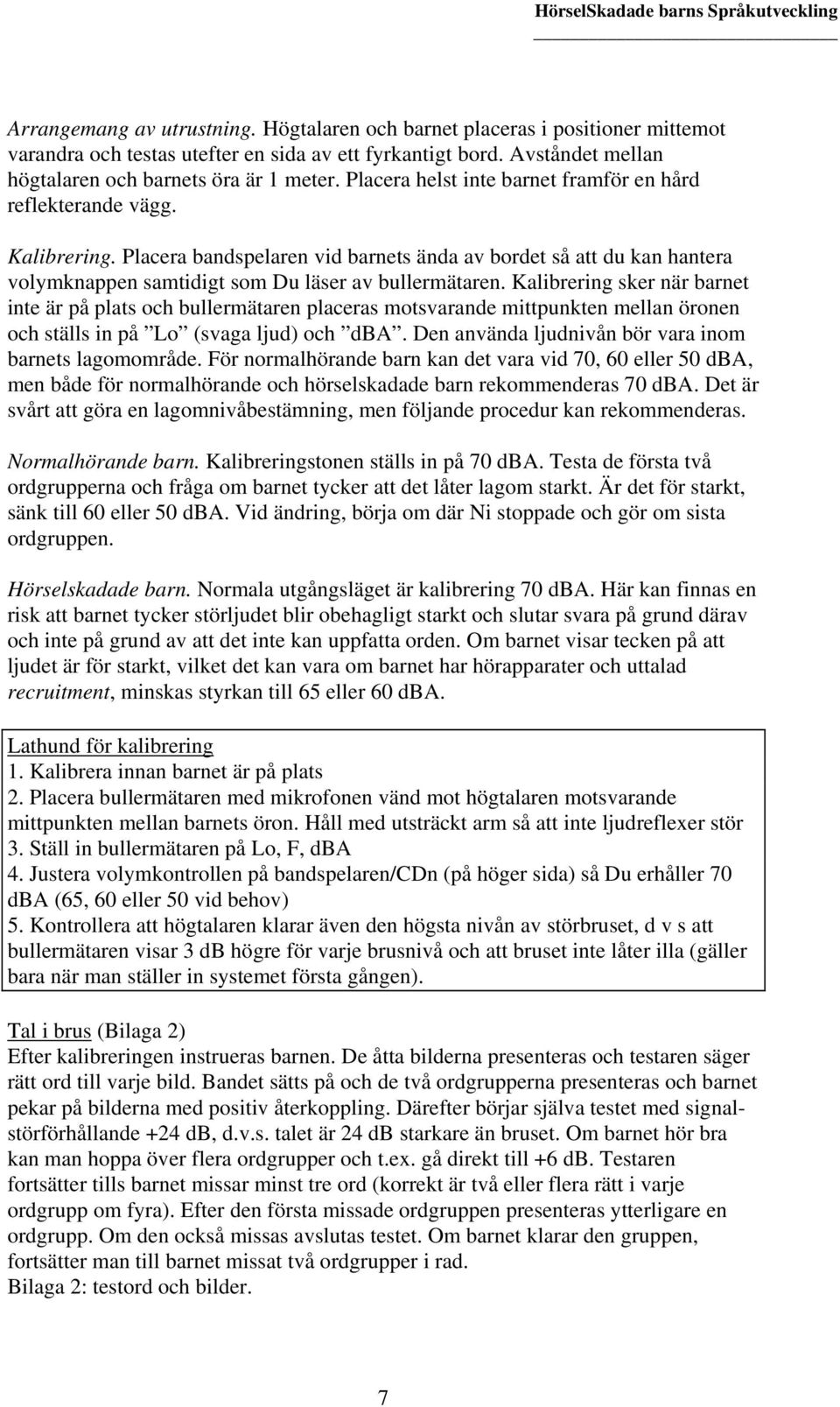 Kalibrering sker när barnet inte är på plats och bullermätaren placeras motsvarande mittpunkten mellan öronen och ställs in på Lo (svaga ljud) och dba.