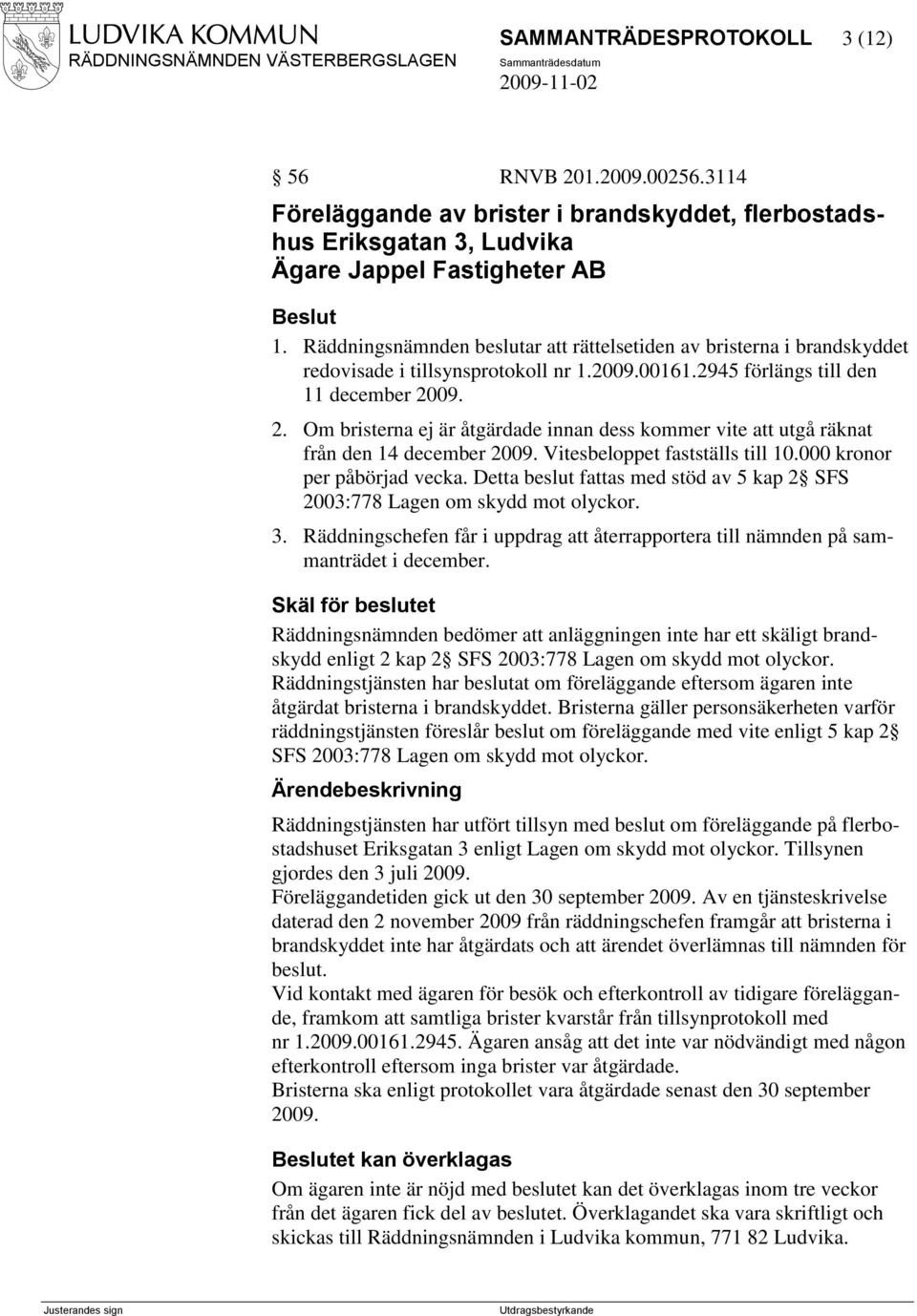 09. 2. Om bristerna ej är åtgärdade innan dess kommer vite att utgå räknat från den 14 december 2009. Vitesbeloppet fastställs till 10.000 kronor per påbörjad vecka.