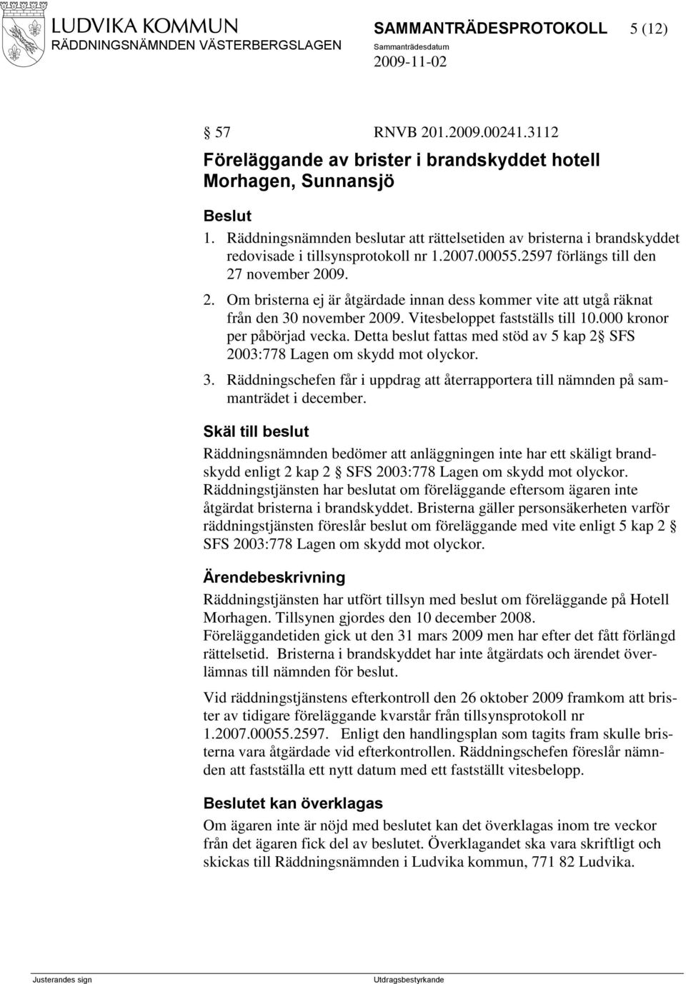 november 2009. 2. Om bristerna ej är åtgärdade innan dess kommer vite att utgå räknat från den 30 november 2009. Vitesbeloppet fastställs till 10.000 kronor per påbörjad vecka.