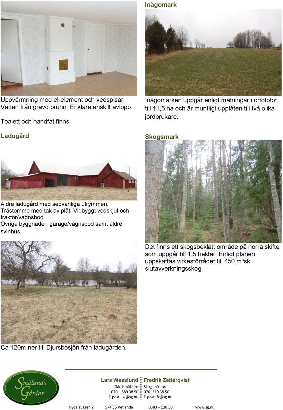 Skogsmark Äldre ladugård med sedvanliga utrymmen. Trästomme med tak av plåt. Vidbyggt vedskjul och traktor/vagnsbod.