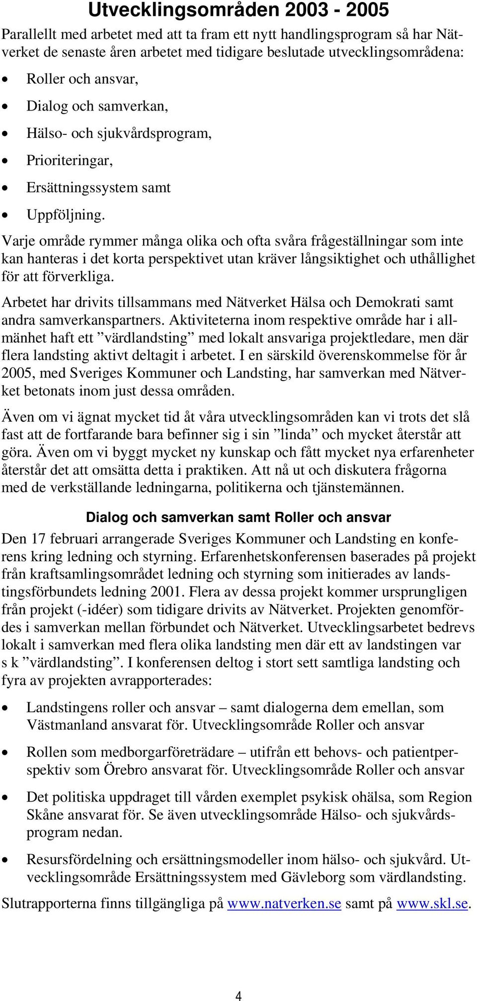 Varje område rymmer många olika och ofta svåra frågeställningar som inte kan hanteras i det korta perspektivet utan kräver långsiktighet och uthållighet för att förverkliga.