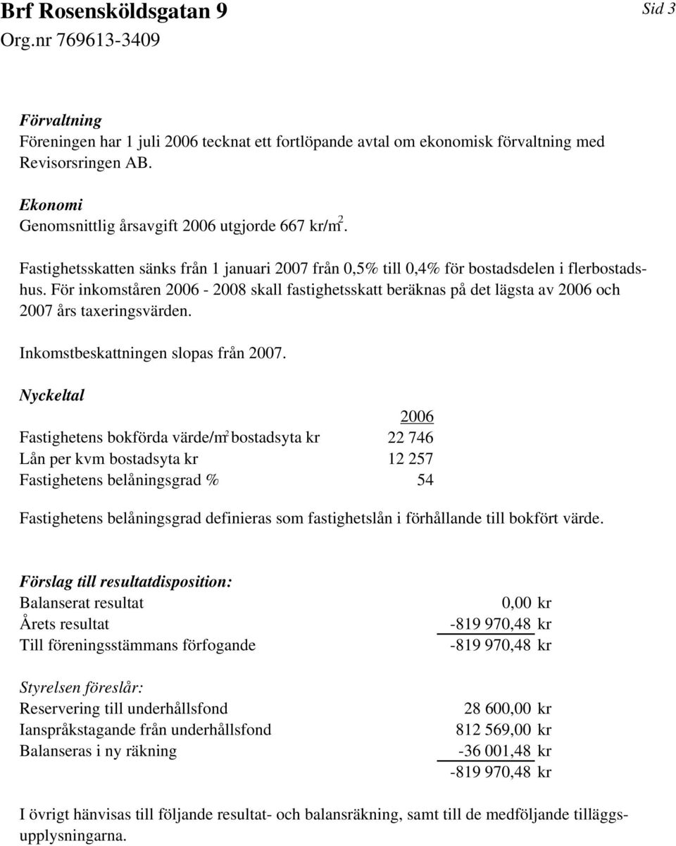 För inkomståren 2006-2008 skall fastighetsskatt beräknas på det lägsta av 2006 och 2007 års taxeringsvärden. Inkomstbeskattningen slopas från 2007.