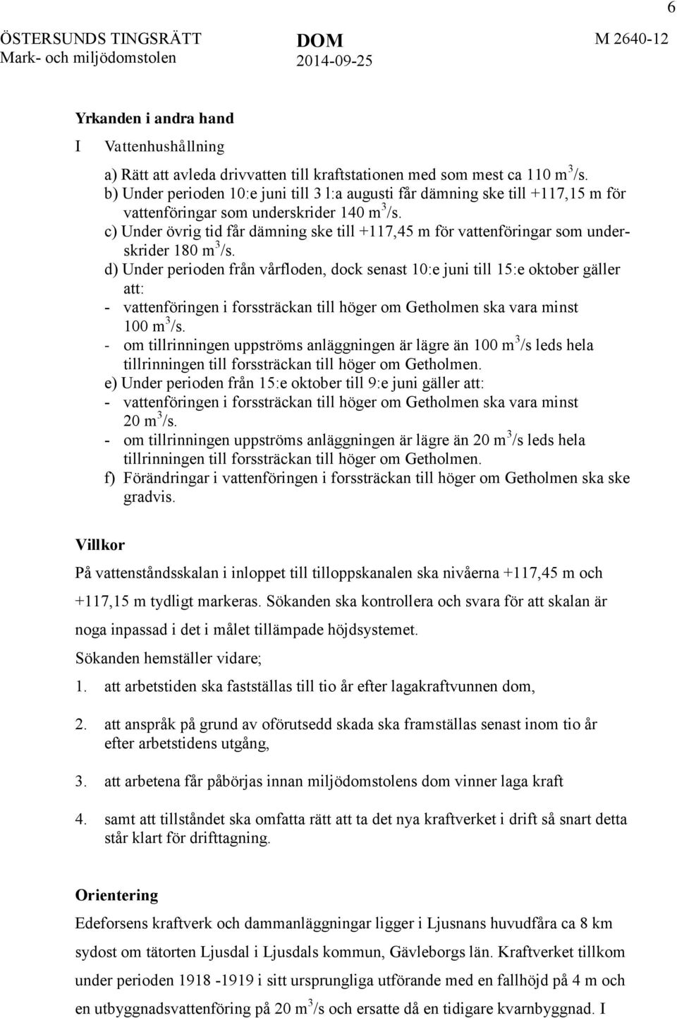 c) Under övrig tid får dämning ske till +117,45 m för vattenföringar som underskrider 180 m 3 /s.