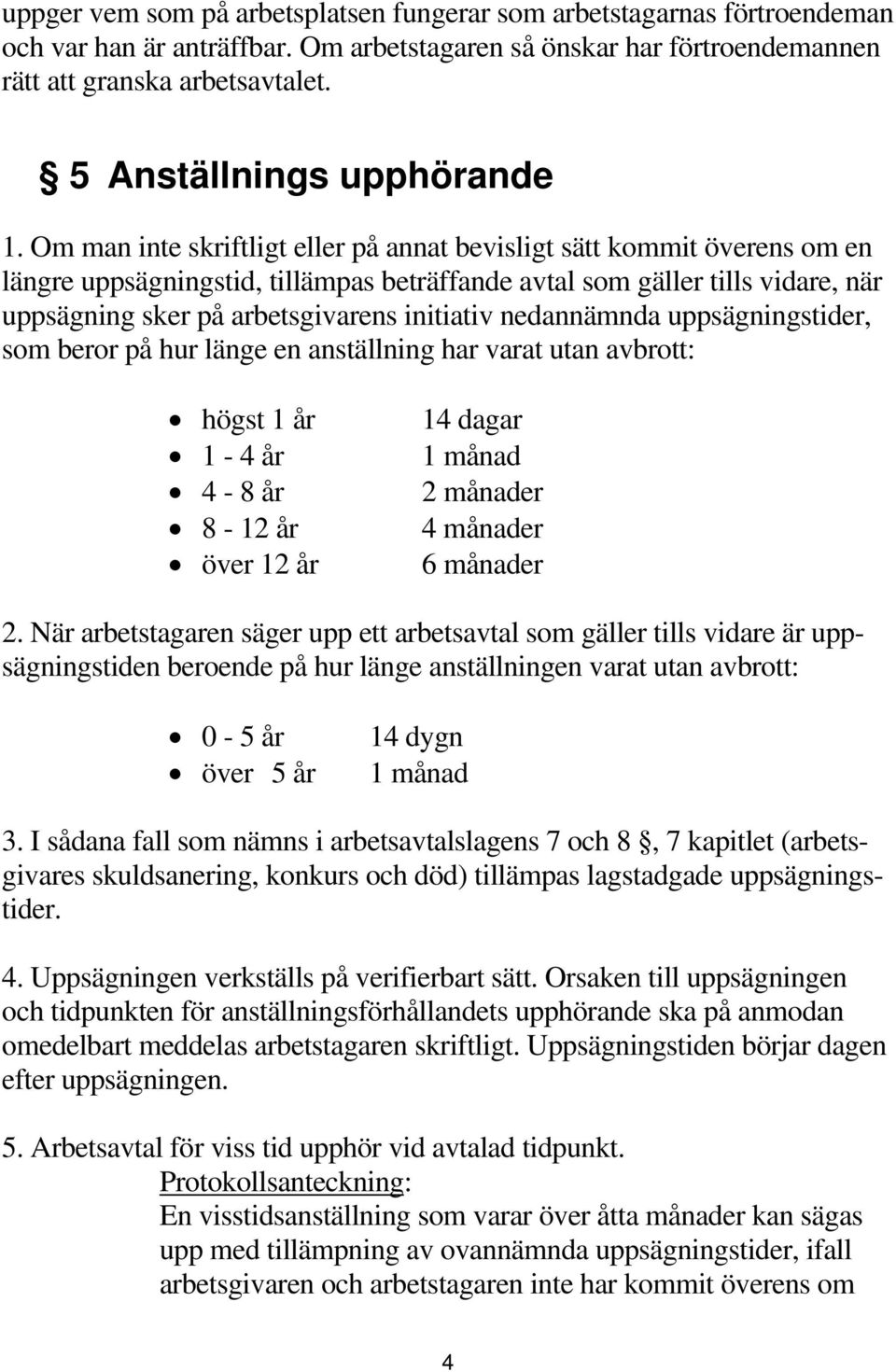 Om man inte skriftligt eller på annat bevisligt sätt kommit överens om en längre uppsägningstid, tillämpas beträffande avtal som gäller tills vidare, när uppsägning sker på arbetsgivarens initiativ