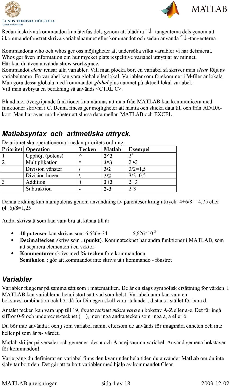 Här kan du även använda show workspace. Kommandot clear rensar alla variabler. Vill man plocka bort en variabel så skriver man clear följt av variabelnamn. En variabel kan vara global eller lokal.