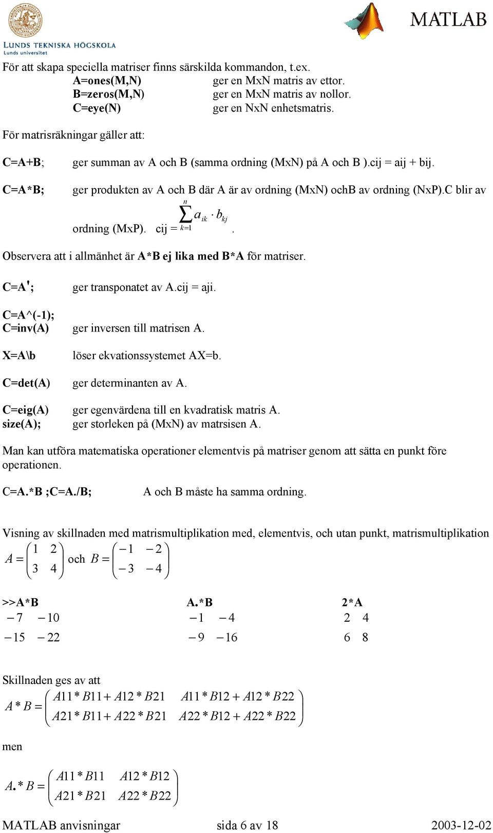 C blir av ordning (MxP). cij = n a b ik kj k= 1. Observera att i allmänhet är A*B ej lika med B*A för matriser. C=A'; ger transponatet av A.cij = aji. C=A^(-1); C=inv(A) ger inversen till matrisen A.