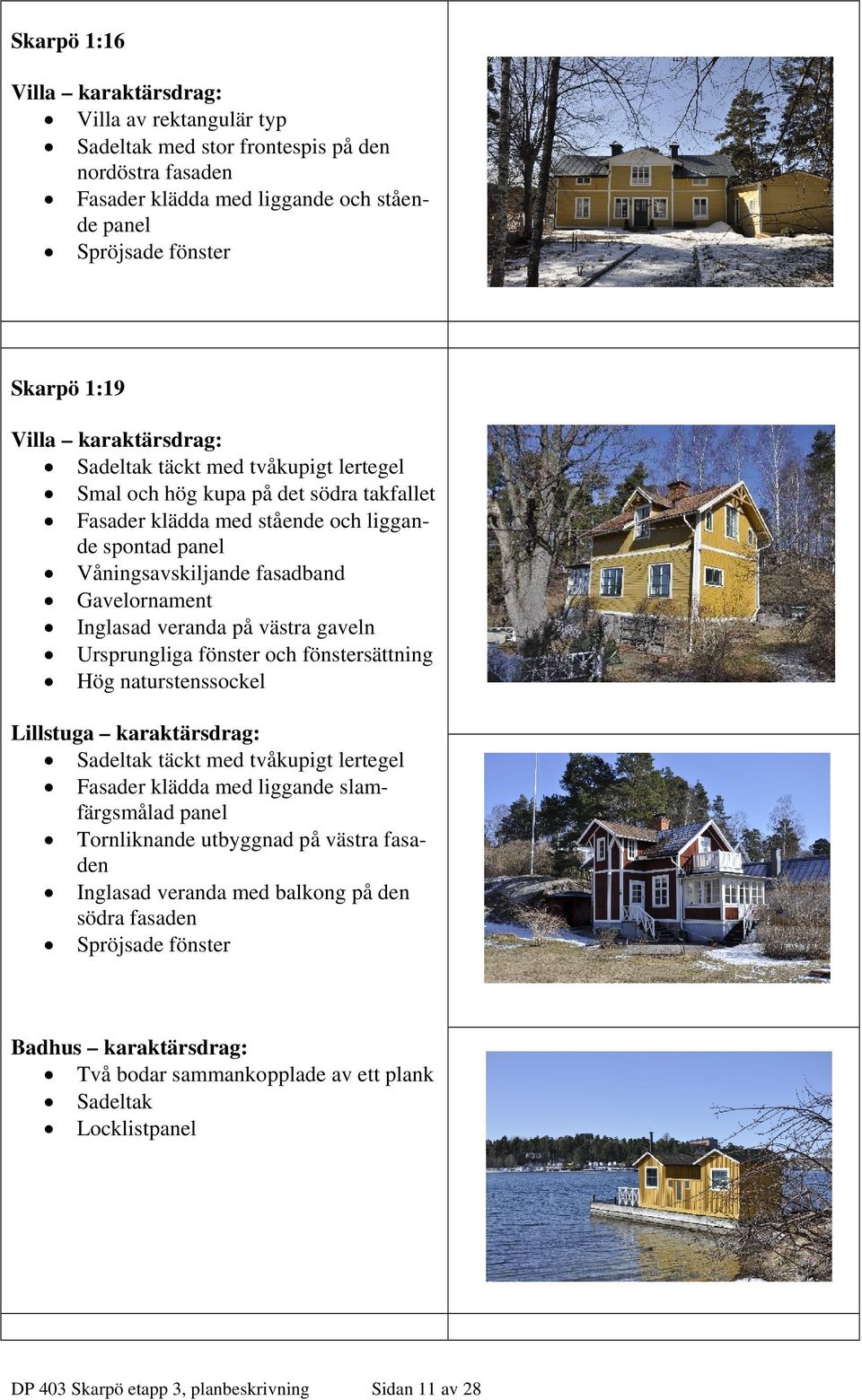 veranda på västra gaveln Ursprungliga fönster och fönstersättning Hög naturstenssockel Lillstuga karaktärsdrag: Sadeltak täckt med tvåkupigt lertegel Fasader klädda med liggande slamfärgsmålad panel