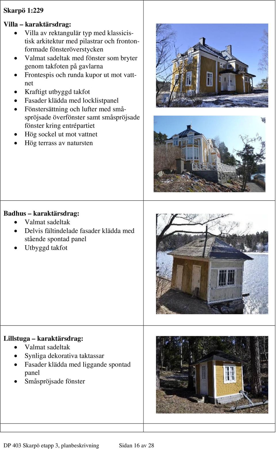 småspröjsade fönster kring entrépartiet Hög sockel ut mot vattnet Hög terrass av natursten Badhus karaktärsdrag: Valmat sadeltak Delvis fältindelade fasader klädda med stående spontad panel