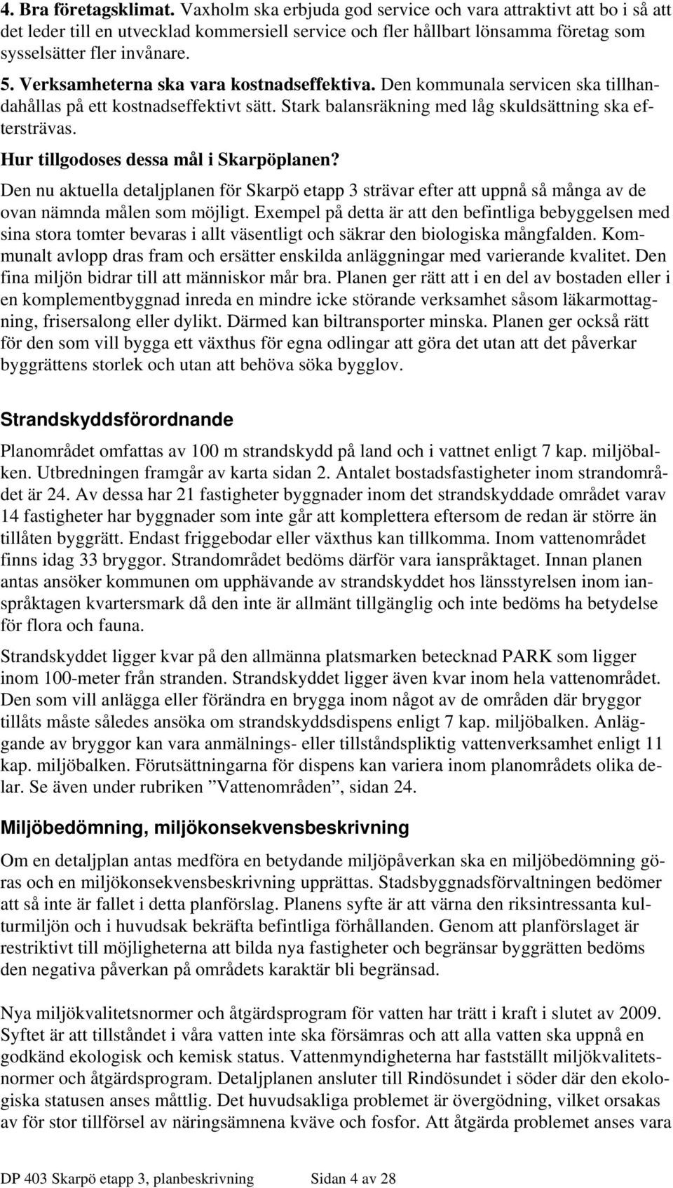 Verksamheterna ska vara kostnadseffektiva. Den kommunala servicen ska tillhandahållas på ett kostnadseffektivt sätt. Stark balansräkning med låg skuldsättning ska eftersträvas.