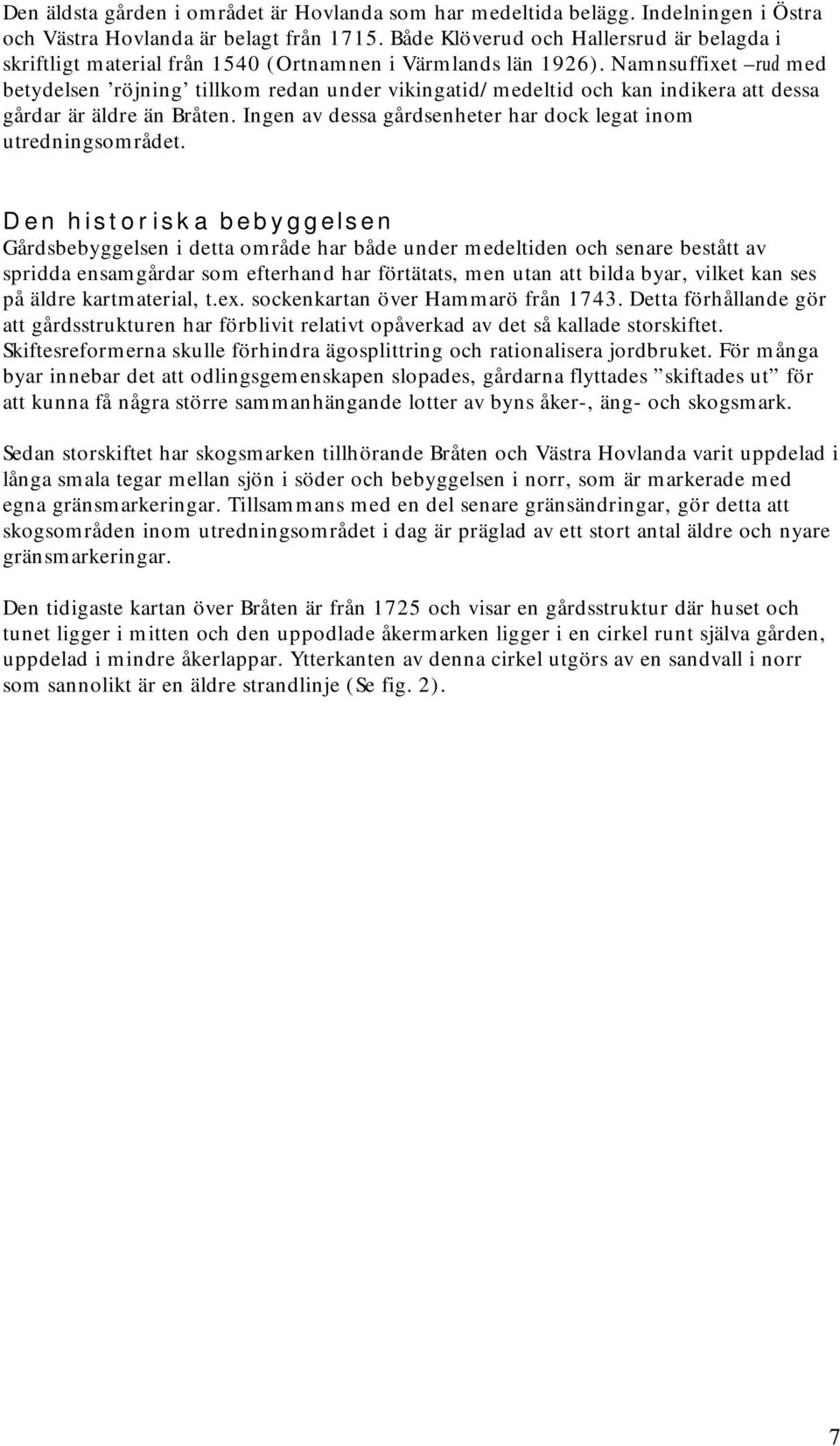 Namnsuffixet rud med betydelsen röjning tillkom redan under vikingatid/medeltid och kan indikera att dessa gårdar är äldre än Bråten. Ingen av dessa gårdsenheter har dock legat inom utredningsområdet.