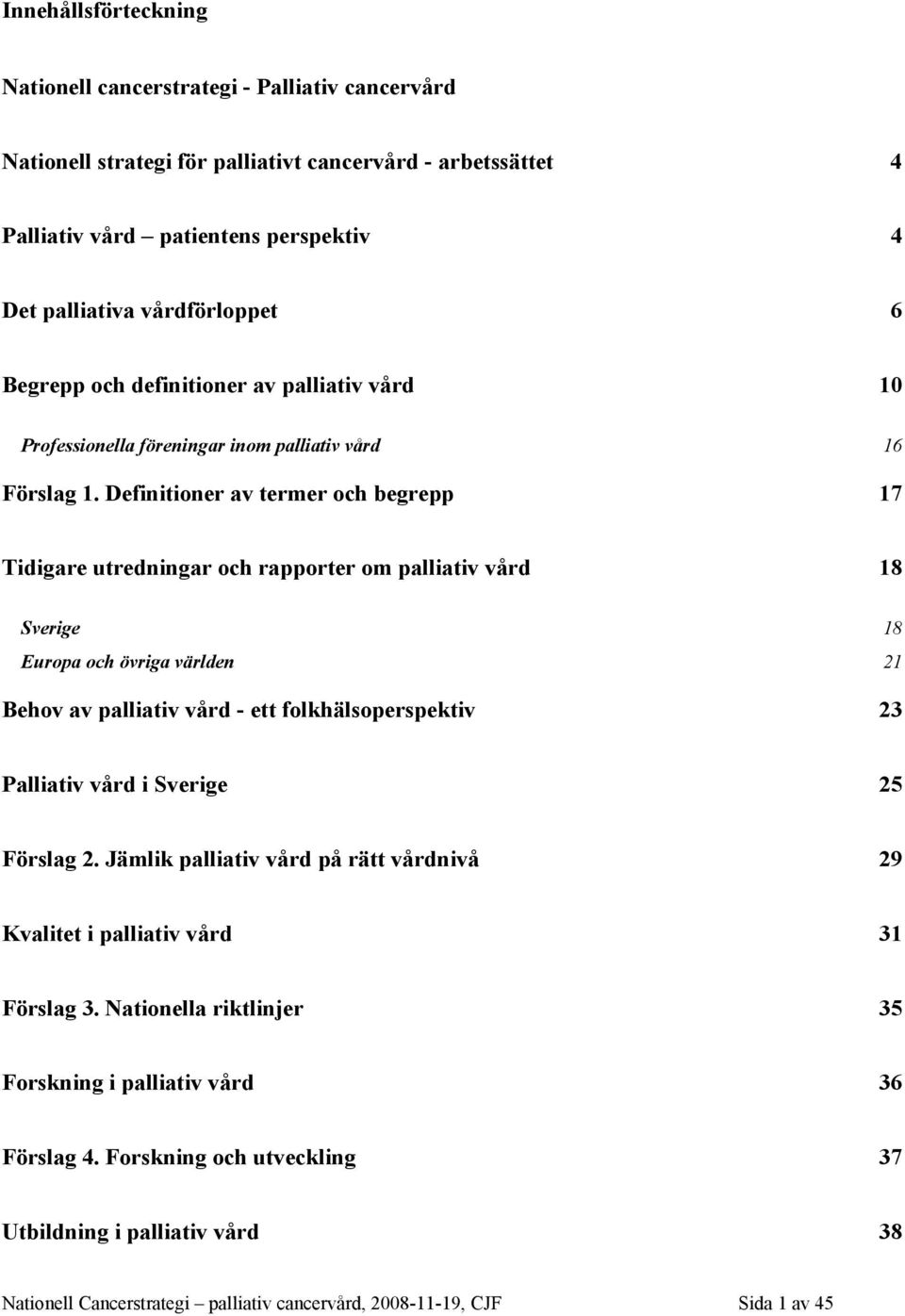 Definitioner av termer och begrepp 17 Tidigare utredningar och rapporter om palliativ vård 18 Sverige 18 Europa och övriga världen 21 Behov av palliativ vård - ett folkhälsoperspektiv 23 Palliativ