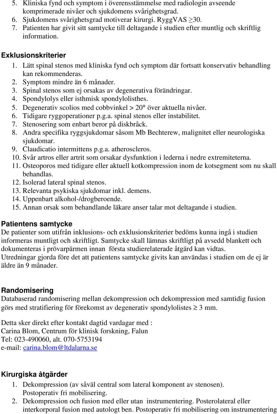 Lätt spinal stenos med kliniska fynd och symptom där fortsatt konservativ behandling kan rekommenderas. 2. Symptom mindre än 6 månader. 3. Spinal stenos som ej orsakas av degenerativa förändringar. 4.