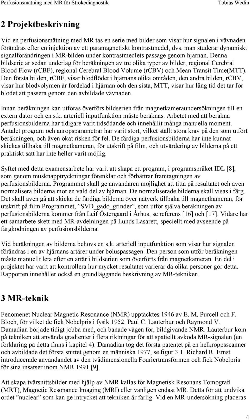 Denna bildserie är sedan underlag för beräkningen av re olika yper av bilder, regional Cerebral Blood Flow (rcbf), regional Cerebral Blood Volume (rcbv) och Mean Transi Time(MTT).