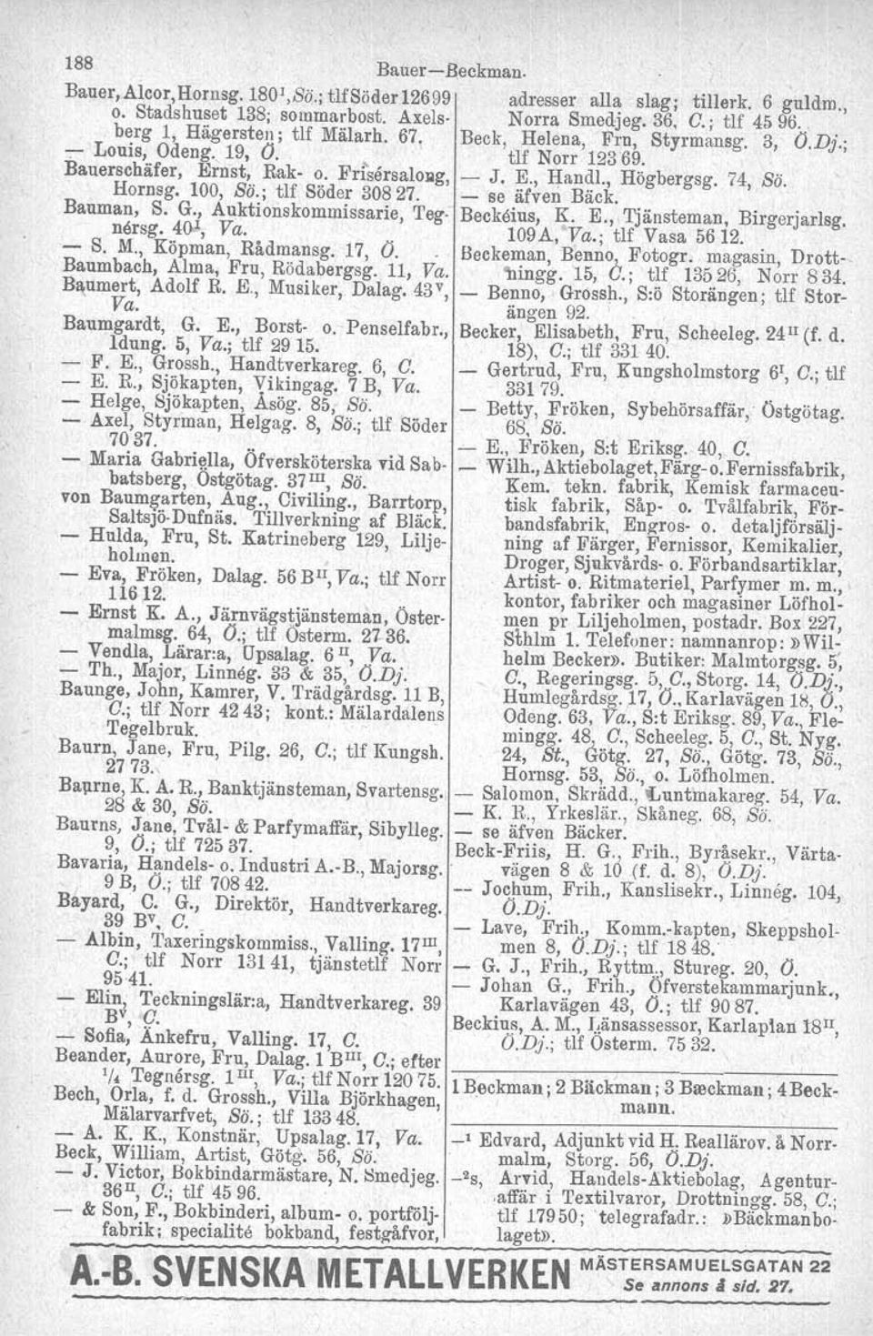 . Hornsg. 100, Sö.; tlf Söder 30827. se äfven Bäck. Bauman, S. G., Auktionskommissarie, Teg. Becköius, K. E., Tjänsteman, Birgerjarlsg. nersg, 400!, Va.. 109A, Va.; tlf Vasa 5612. S. M.