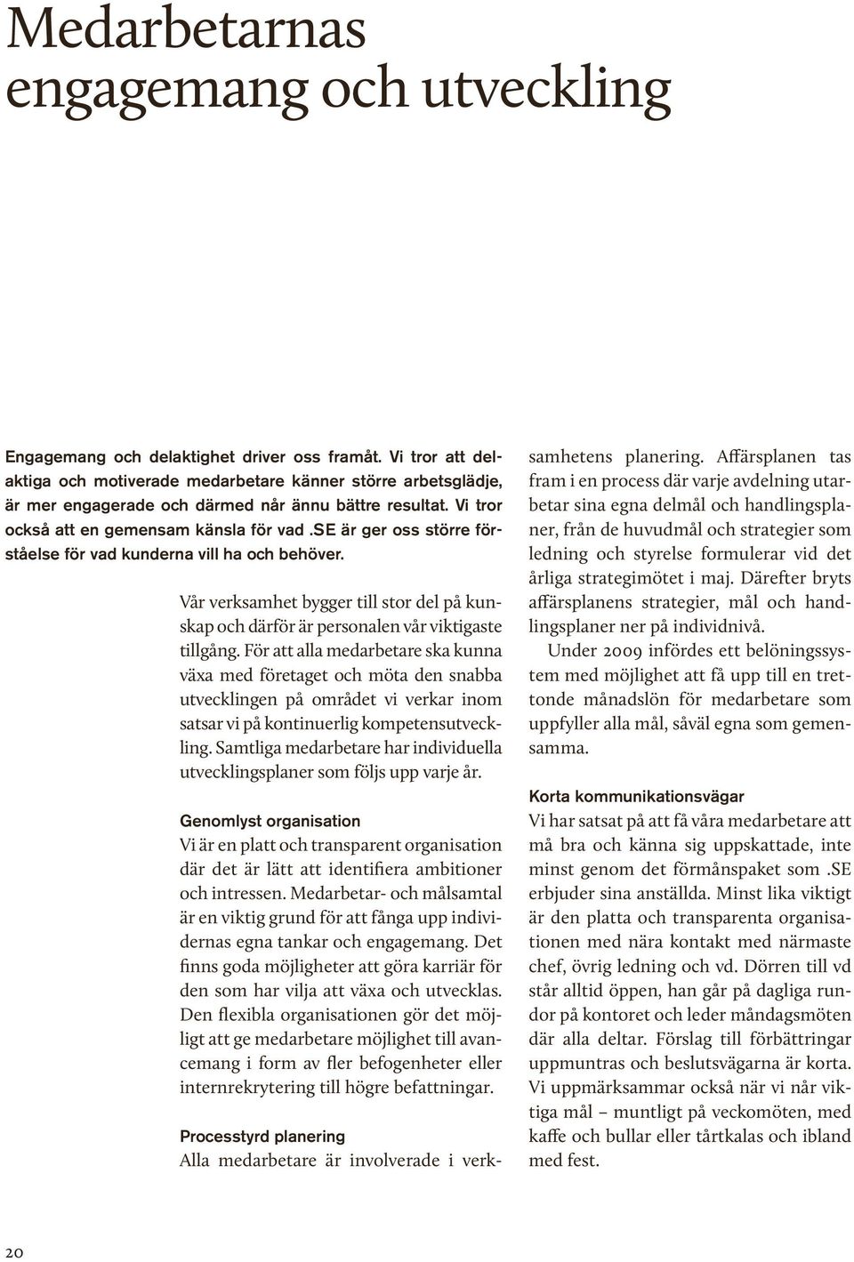 se är ger oss större förståelse för vad kunderna vill ha och behöver. Vår verksamhet bygger till stor del på kunskap och därför är personalen vår viktigaste tillgång.