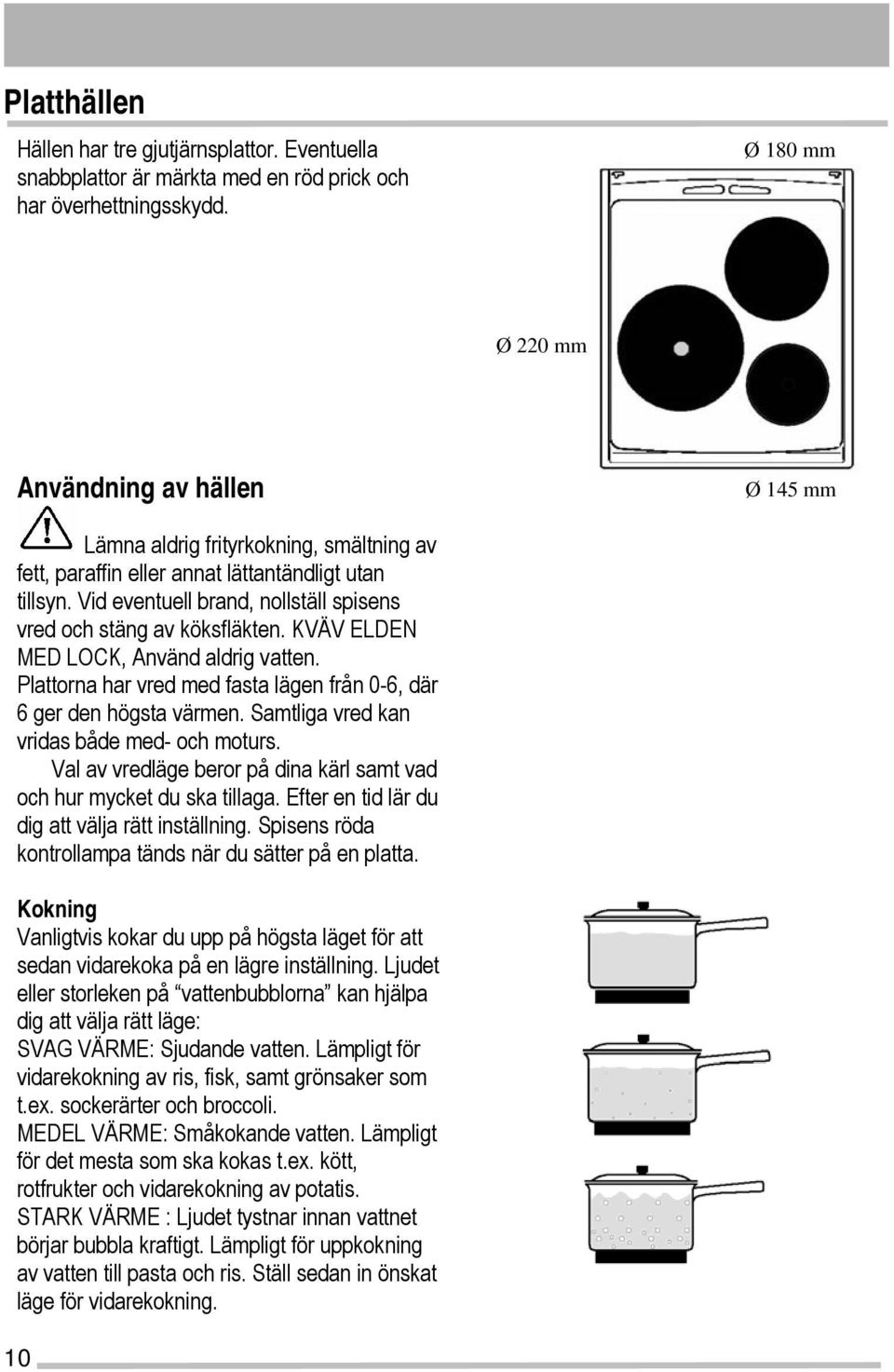 Vid eventuell brand, nollställ spisens vred och stäng av köksfläkten. KVÄV ELDEN MED LOCK, Använd aldrig vatten. Plattorna har vred med fasta lägen från 0-6, där 6 ger den högsta värmen.