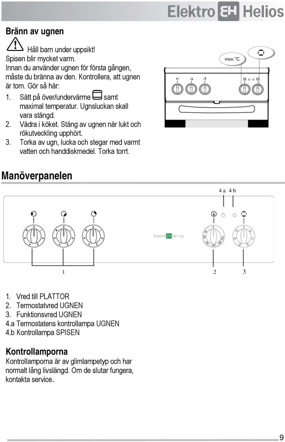 Torka av ugn, lucka och stegar med varmt vatten och handdiskmedel. Torka torrt. Manöverpanelen 4 a 4 b 1 2 3 1. Vred till PLATTOR 2. Termostatvred UGNEN 3.